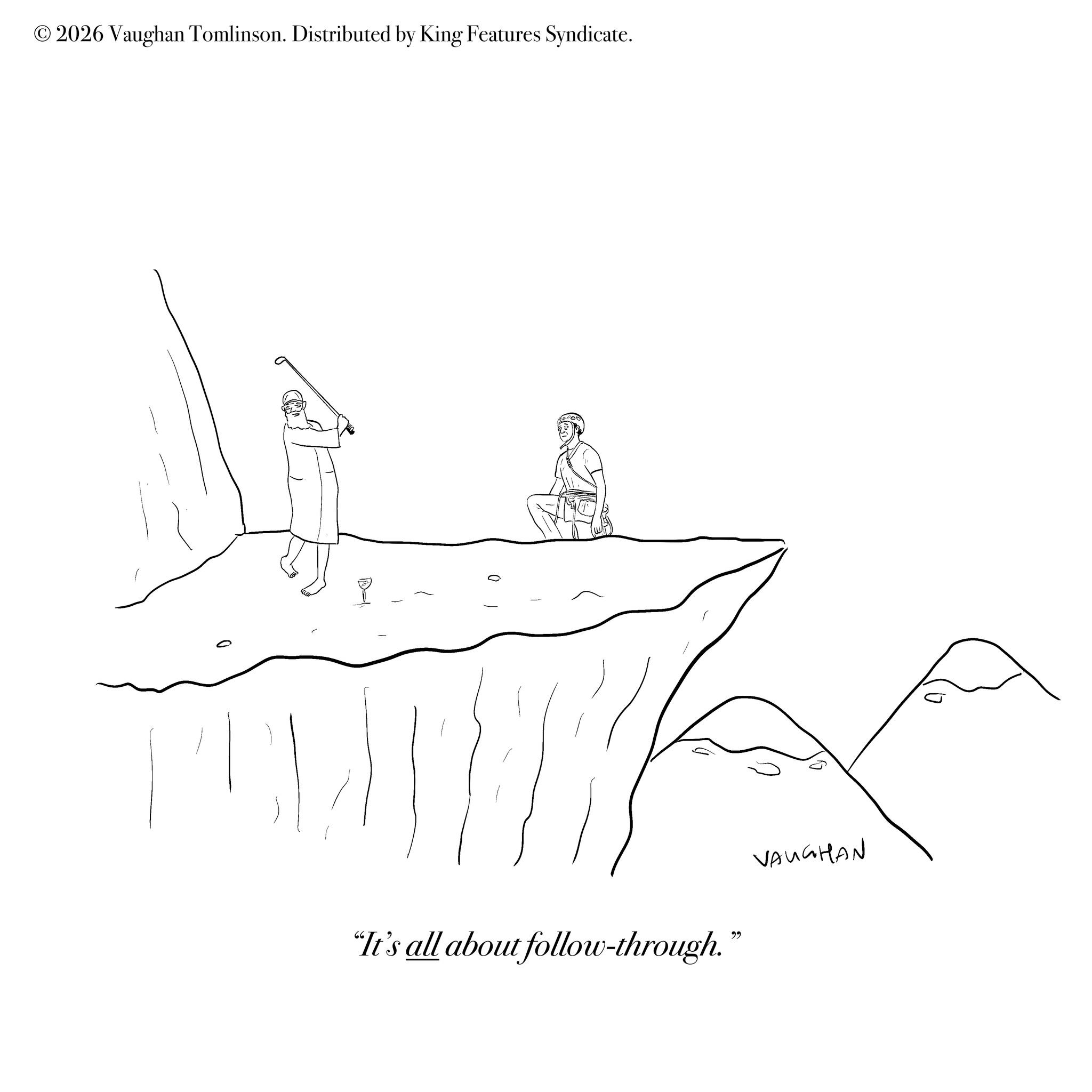 Line art OCR: © 2026 Vaughan Tomlinson. Distributed by King Features Syndicate. 0 0 VAUGHAN "It's all about follow-through." © 2026 Vaughan Tomlinson . Distributed by King Features Syndicate . 0 0 VAUGHAN " It's all about follow - through . "