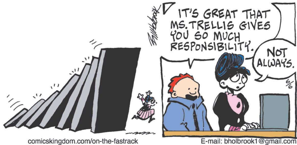 Comics OCR: ? FillHolbrook IT'S GREAT THAT MS.TRELLIS GIVES YOU SO MUCH RESPONSIBILITY. NOT ALWAYS. comicskingdom.com/on-the-fastrack E-mail: bholbrook1@gmail.com ? FillHolbrook IT'S GREAT THAT MS.TRELLIS GIVES YOU SO MUCH RESPONSIBILITY . NOT ALWAYS . comicskingdom.com/on-the-fastrack E - mail : bholbrook1@gmail.com