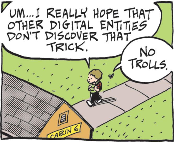 Animated cartoon OCR: UM...I REALLY HOPE THAT OTHER DIGITAL ENTITIES DON'T DISCOVER THAT TRICK. No TROLLS. A CABIN 6 UM ... I REALLY HOPE THAT OTHER DIGITAL ENTITIES DON'T DISCOVER THAT TRICK . No TROLLS . A CABIN 6