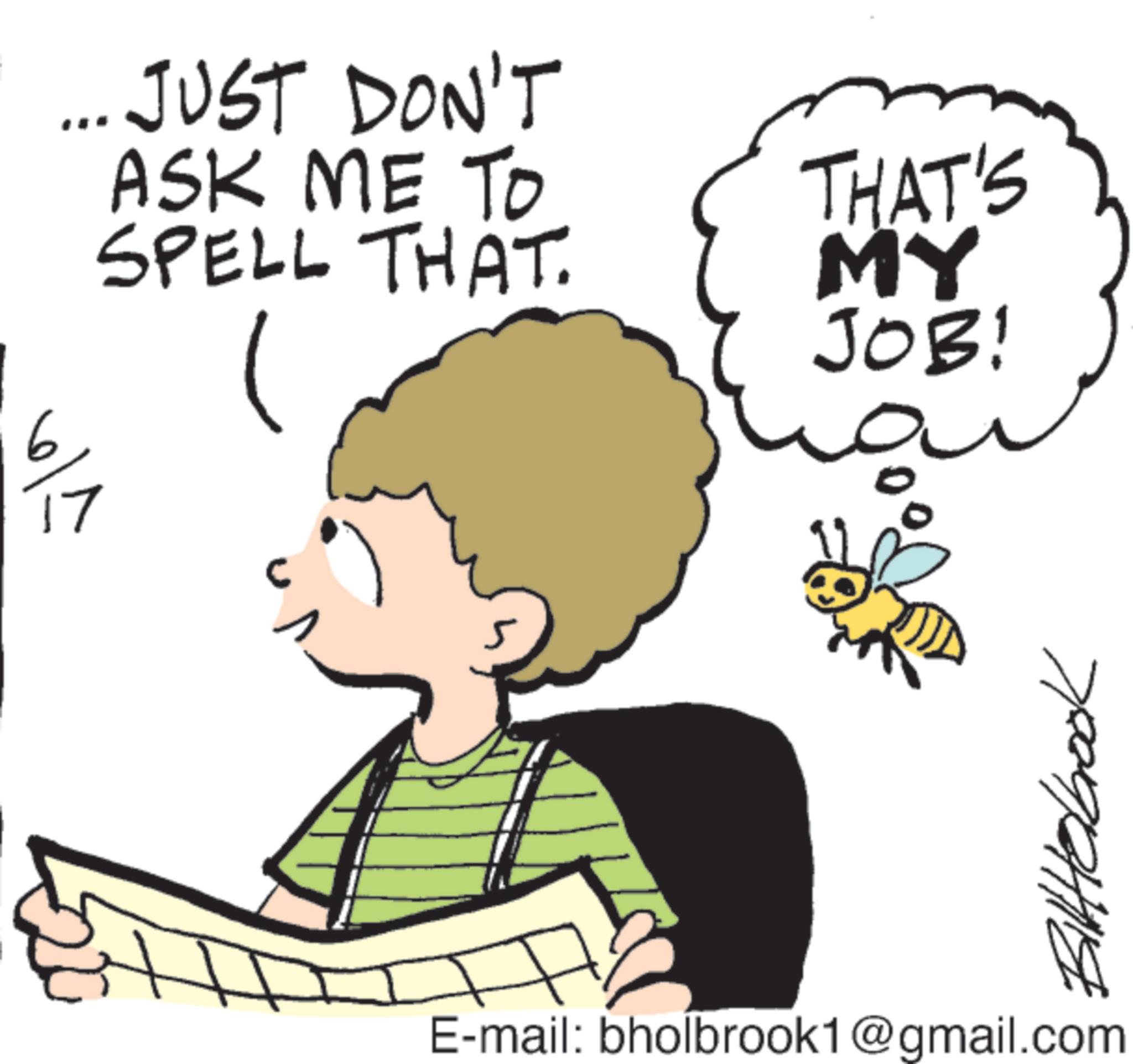 Fiction OCR: 17 ... JUST DON'T ASK ME TO SPELL THAT. THAT'S MY JOB! BillHelbrook E-mail: bholbrook1@gmail.com 17 ... JUST DON'T ASK ME TO SPELL THAT . THAT'S MY JOB ! BillHelbrook E - mail : bholbrook1@gmail.com