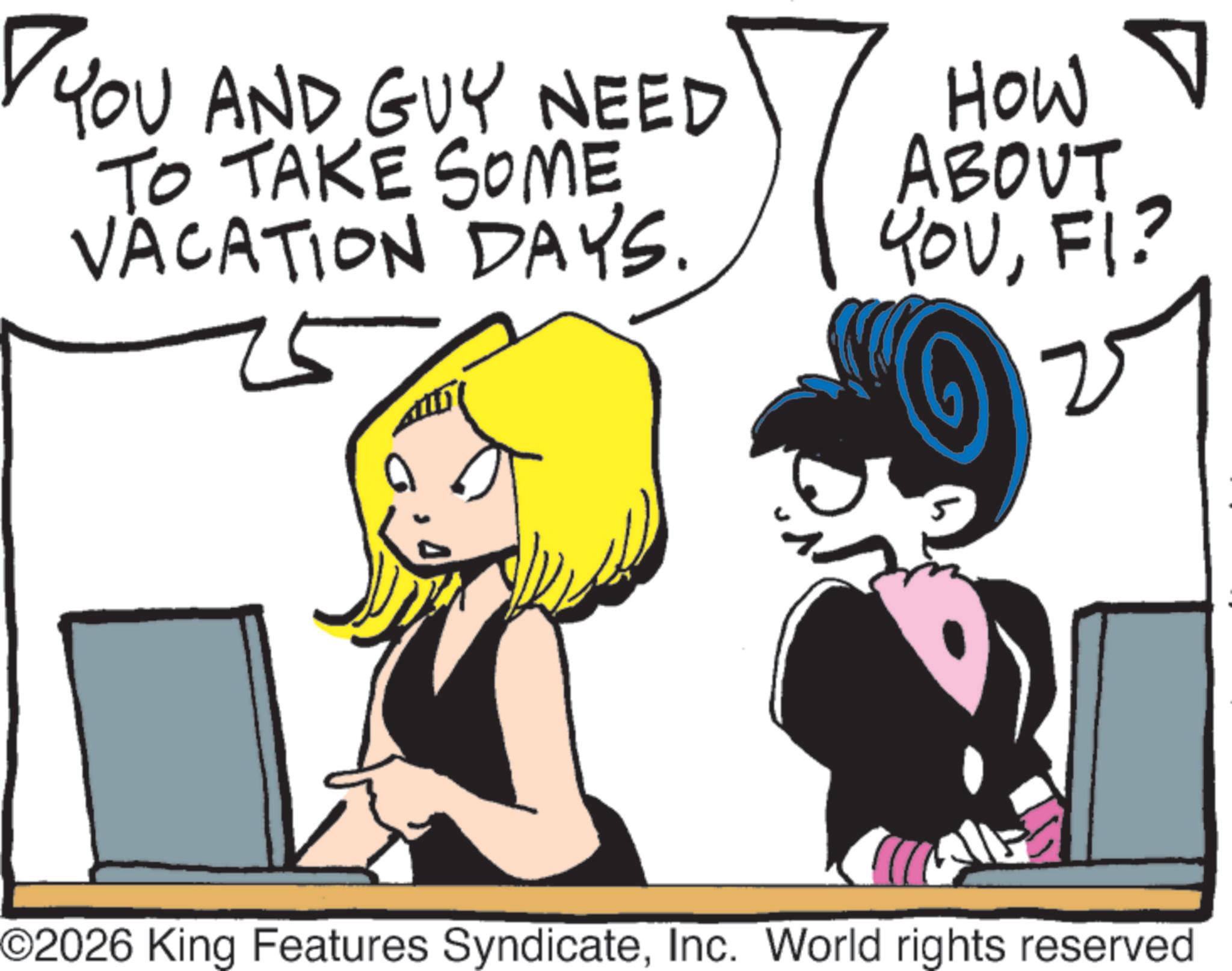 Animated cartoon OCR: YOU AND GUY NEED TO TAKE SOME VACATION DAYS. HOW ABOUT YOUFI? 5 ©2026 King Features SyndicateInc. World rights reserved YOU AND GUY NEED TO TAKE SOME VACATION DAYS . HOW ABOUT YOUFI ? 5 © 2026 King Features SyndicateInc. World rights reserved