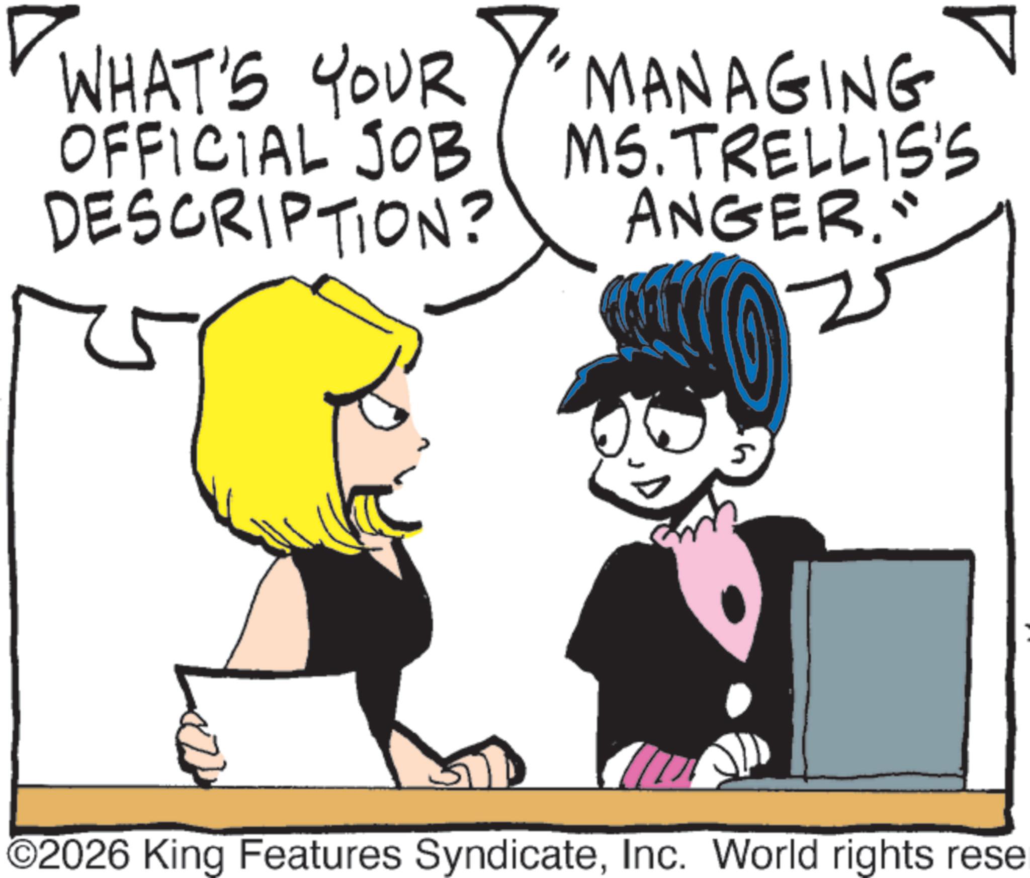 Animation OCR: WHAT'S YOUR MANAGING OFFICIAL JOB MS.TRELLIS'S DESCRIPTION? ANGER." ©2026 King Features SyndicateInc. World rights rese WHAT'S YOUR MANAGING OFFICIAL JOB MS.TRELLIS'S DESCRIPTION ? ANGER . " © 2026 King Features SyndicateInc. World rights rese