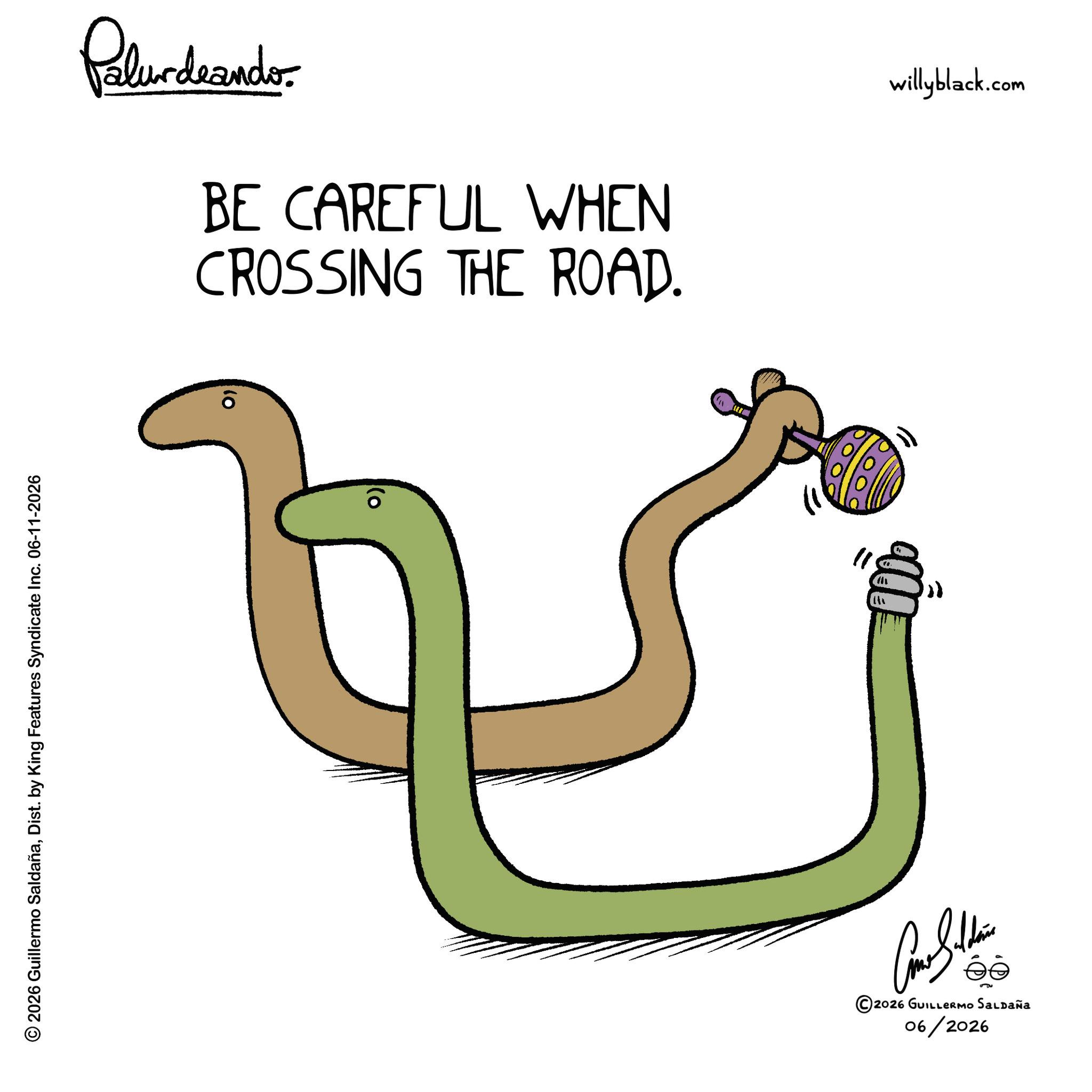 Tail OCR: © 2026 Guillermo SaldañaDist. by King Features Syndicate Inc. 06-11-2026 Palurdaando BE CAREFUL WHEN CROSSING THE ROAD. ©2026 GUILLERMO SALDAÑA 06/2026 ?? willyblack.com © 2026 Guillermo SaldañaDist . by King Features Syndicate Inc. 06-11-2026 Palurdaando BE CAREFUL WHEN CROSSING THE ROAD . © 2026 GUILLERMO SALDAÑA 06/2026 ? ? willyblack.com