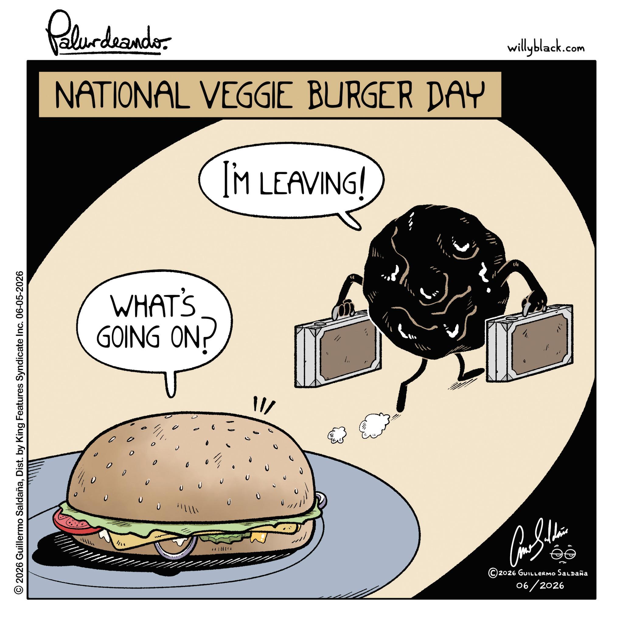 Bread OCR: © 2026 Guillermo SaldañaDist. by King Features Syndicate Inc. 06-05-2026 Pelurdwando NATIONAL VEGGIE BURGER DAY I'M LEAVING! WHAT'S GOING ON? 11/ U 0 th willyblack.com ???????? 2026 GUILLERMO Saldaña 06/2026 © 2026 Guillermo SaldañaDist . by King Features Syndicate Inc. 06-05-2026 Pelurdwando NATIONAL VEGGIE BURGER DAY I'M LEAVING ! WHAT'S GOING ON ? 11 / U 0 th willyblack.com ???????? 2026 GUILLERMO Saldaña 06/2026