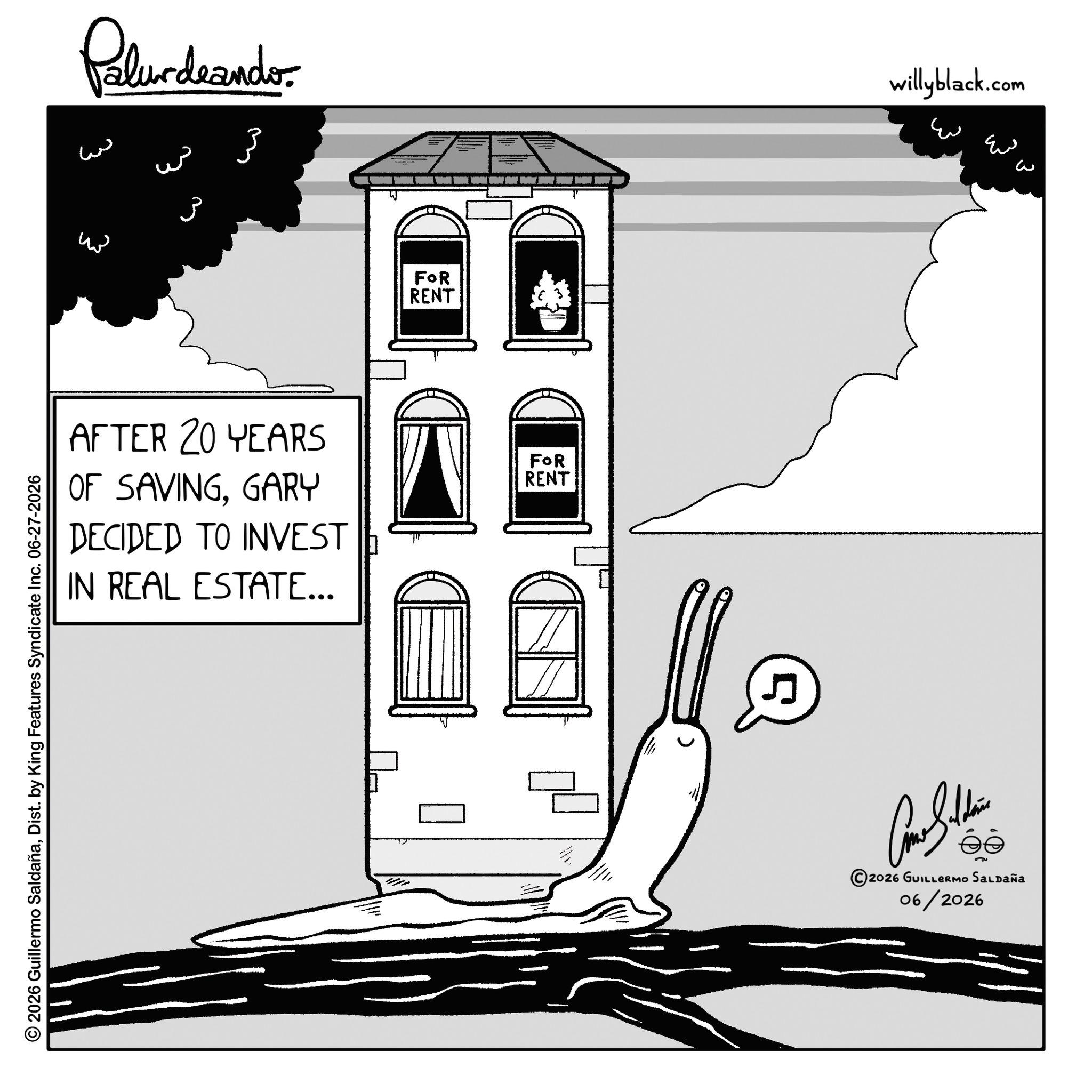 Graphics OCR: 2026 Guillermo SaldañaDist. by King Features Syndicate Inc. 06-27-2026 Palur deando ?? w ?? ??? 3 FOR RENT AFTER 20 YEARS OF SAVINGGARY DECIDED TO INVEST IN REAL ESTATE... FOR RENT 5 willyblack.com ?? ? ? ???????? 2026 GUILLERMO SALDAÑA 06/2026 2026 Guillermo SaldañaDist . by King Features Syndicate Inc. 06-27-2026 Palur deando ?? w ?? ??? 3 FOR RENT AFTER 20 YEARS OF SAVINGGARY DECIDED TO INVEST IN REAL ESTATE ... FOR RENT 5 willyblack.com ?? ? ? ???????? 2026 GUILLERMO SALDAÑA 06/2026