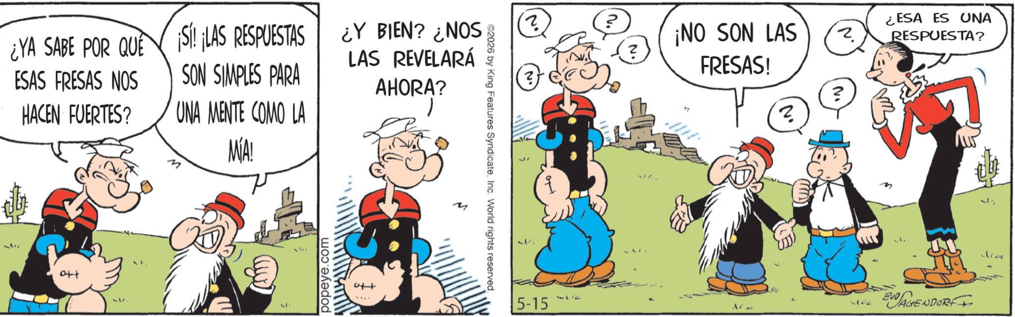 Comic book OCR: ? ? ? ¡NO SON LAS FRESAS! ¿ESA ES UNA ? RESPUESTA? ? ? ©2026 by King Features SyndicateInc. World rights reserved. ¿YA SABE POR QUE SÍ! ¡LAS RESPUESTAS ESAS FRESAS NOS HACEN FUERTES? SON SIMPLES PARA UNA MENTE COMO LA M MÍA! ¿Y BIEN? ¿NOS LAS REVELARÁ AHORA? ott popeye.com att 5-15 2 ; THE BUD AGENDORFI ? ? ? ¡ NO SON LAS FRESAS ! ¿ ESA ES UNA ? RESPUESTA ? ? ? © 2026 by King Features SyndicateInc. World rights reserved . ¿ YA SABE POR QUE SÍ ! ¡ LAS RESPUESTAS ESAS FRESAS NOS HACEN FUERTES ? SON SIMPLES PARA UNA MENTE COMO LA M MÍA ! ¿ Y BIEN ? ¿ NOS LAS REVELARÁ AHORA ? ott popeye.com att 5-15 2 ; THE BUD AGENDORFI