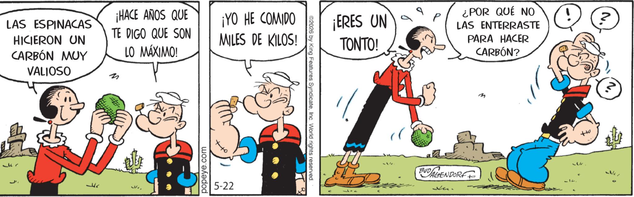 Gesture OCR: LAS ESPINACAS HICIERON UN CARBÓN MUY VALIOSO ¡HACE AÑOS QUE TE DIGO QUE SON LO MÁXIMO! ¡YO HE COMIDO MILES DE KILOS! popeye.com ++o 5-22 ¡ERES UN TONTO! ¿POR QUÉ NO LAS ENTERRASTE PARA HACER CARBÓN? ©2026 by King Features SyndicateInc. World rights reserved. BUDAGENDORF m LAS ESPINACAS HICIERON UN CARBÓN MUY VALIOSO ¡ HACE AÑOS QUE TE DIGO QUE SON LO MÁXIMO ! ¡ YO HE COMIDO MILES DE KILOS ! popeye.com ++ o 5-22 ¡ ERES UN TONTO ! ¿ POR QUÉ NO LAS ENTERRASTE PARA HACER CARBÓN ? © 2026 by King Features SyndicateInc. World rights reserved . BUDAGENDORF m