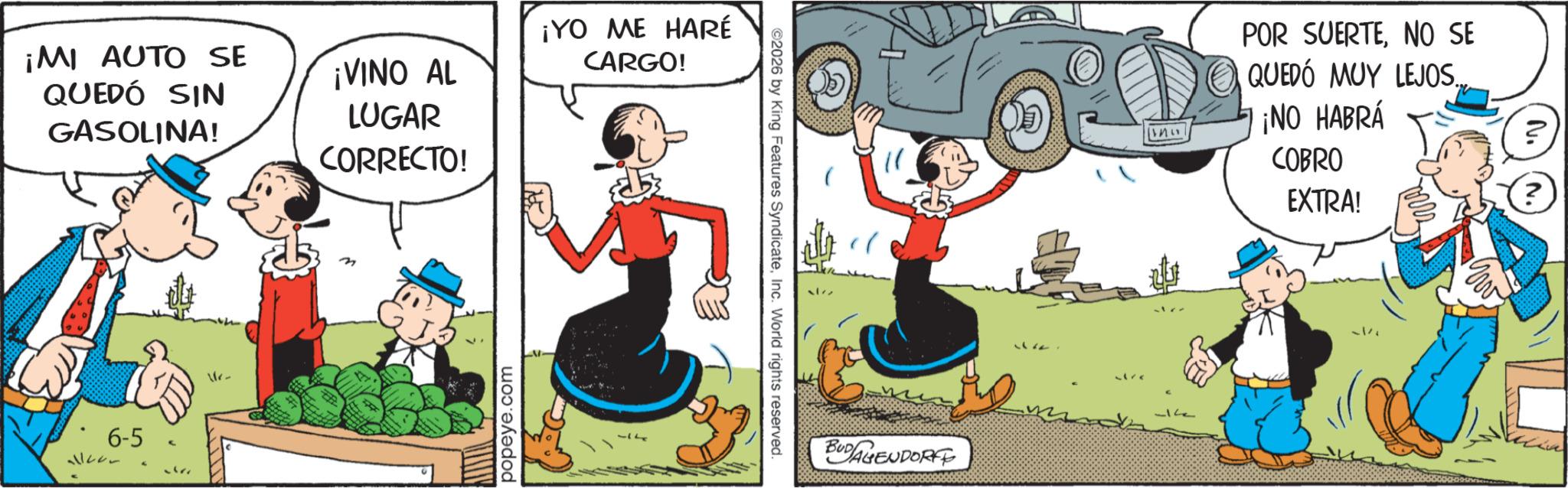 Publication OCR: ¡MI AUTO SE QUEDÓ SIN GASOLINA! ¡VINO AL LUGAR ¡YO ME HARÉ CARGO! 6-5- alloon - CORRECTO! popeye.com ©2026 by King Features SyndicateInc. World rights reserved. BUDAGENDORFF ??? POR SUERTENO SE QUEDÓ MUY LEJOS. ¡NO HABRÁ COBRO ? N. EXTRA! ? ¡ MI AUTO SE QUEDÓ SIN GASOLINA ! ¡ VINO AL LUGAR ¡ YO ME HARÉ CARGO ! 6-5- alloon - CORRECTO ! popeye.com © 2026 by King Features SyndicateInc. World rights reserved . BUDAGENDORFF ??? POR SUERTENO SE QUEDÓ MUY LEJOS . ¡ NO HABRÁ COBRO ? N. EXTRA ! ?