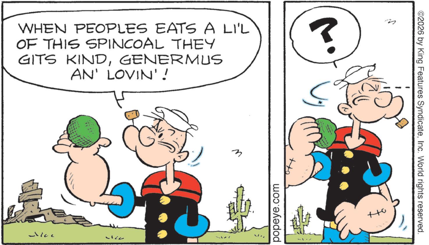 Comic book OCR: WHEN PEOPLES EATS A LI'L OF THIS SPINCOAL THEY GITS KINDGENERMUS AN' LOVIN'! ? Alac n popeye.com ++0 ©2026 by King Features SyndicateInc. World rights reserved. WHEN PEOPLES EATS A LI'L OF THIS SPINCOAL THEY GITS KINDGENERMUS AN ' LOVIN ' ! ? Alac n popeye.com ++ 0 © 2026 by King Features SyndicateInc. World rights reserved .