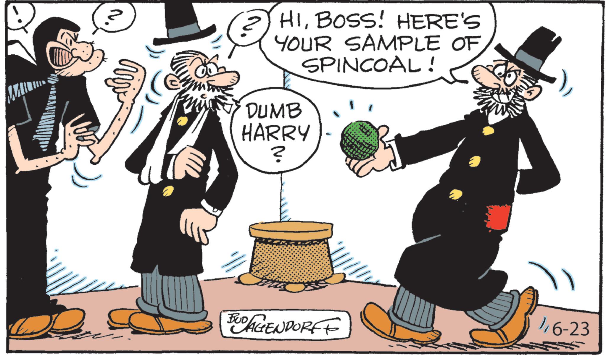 Fiction OCR: HIBOSS! HERE'S YOUR SAMPLE OF SPINCOAL! DUMB HARRY ? BUD AGENDORFF 16-23 HIBOSS ! HERE'S YOUR SAMPLE OF SPINCOAL ! DUMB HARRY ? BUD AGENDORFF 16-23