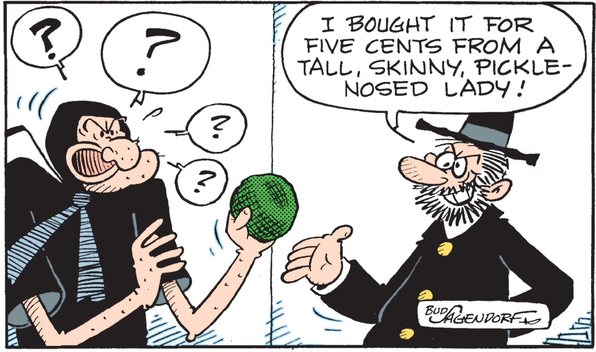 Animated cartoon OCR: AW 3 N. I BOUGHT IT FOR FIVE CENTS FROM A TALLPICKLE- NOSED LADY! BUD AGENDORF AW 3 N. I BOUGHT IT FOR FIVE CENTS FROM A TALLPICKLE- NOSED LADY ! BUD AGENDORF