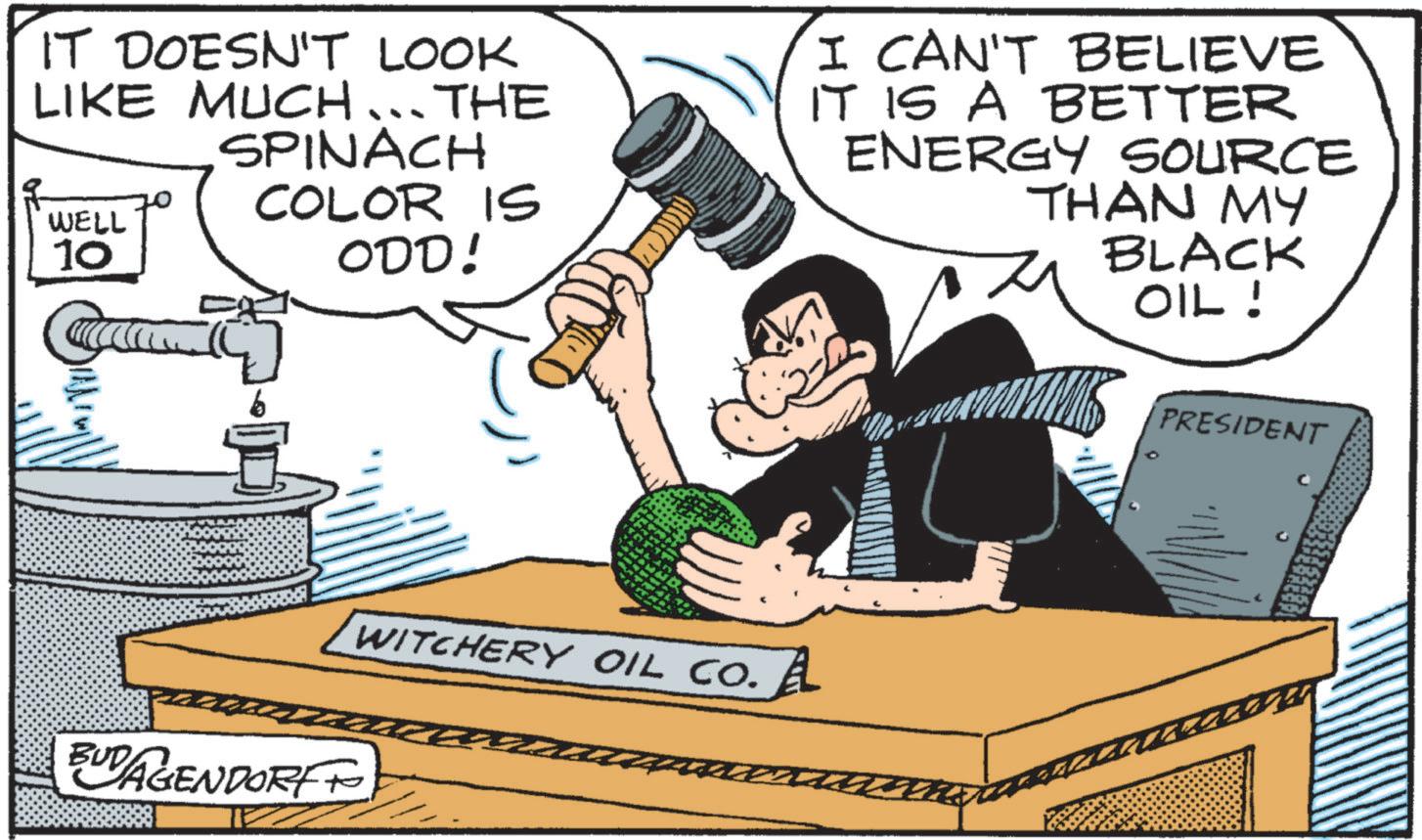 Animation OCR: IT DOESN'T LOOK LIKE MUCH... THE SPINACH COLOR IS ODD! WELL 10 I CAN'T BELIEVE IT IS A BETTER ENERGY SOURCE THAN MY BLACK OIL! b BUDAGENDORF WITCHERY OIL CO. A PRESIDENT IT DOESN'T LOOK LIKE MUCH ... THE SPINACH COLOR IS ODD ! WELL 10 I CAN'T BELIEVE IT IS A BETTER ENERGY SOURCE THAN MY BLACK OIL ! b BUDAGENDORF WITCHERY OIL CO . A PRESIDENT