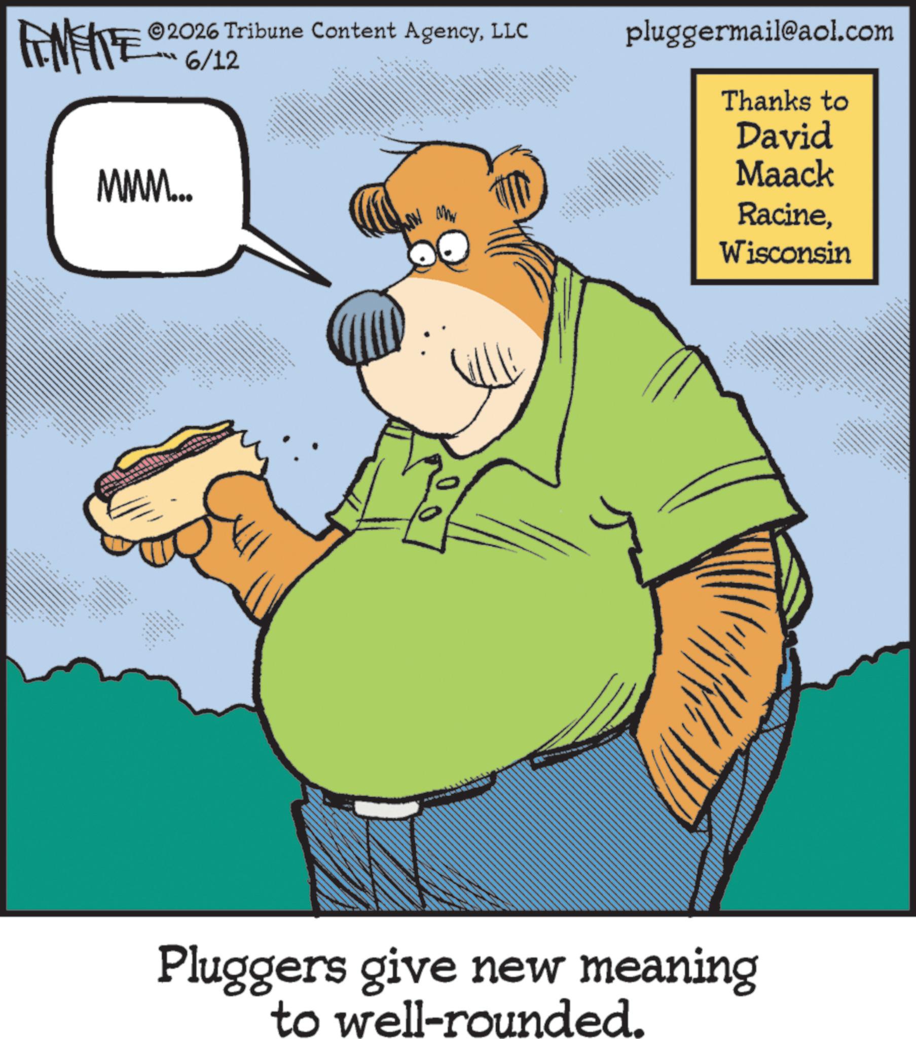 Comic book OCR: AMETE ???? ????? 2026 Tribune Content AgencyLLC 6/12 MMM... ??? ??? ? * x x x x WWW ** pluggermail@aol.com *** Thanks to David Maack RacineWisconsin Pluggers give new meaning to well-rounded. * AMETE ???? ????? 2026 Tribune Content AgencyLLC 6/12 MMM ... ??? ??? ? * x x x x WWW ** pluggermail@aol.com *** Thanks to David Maack RacineWisconsin Pluggers give new meaning to well - rounded . *