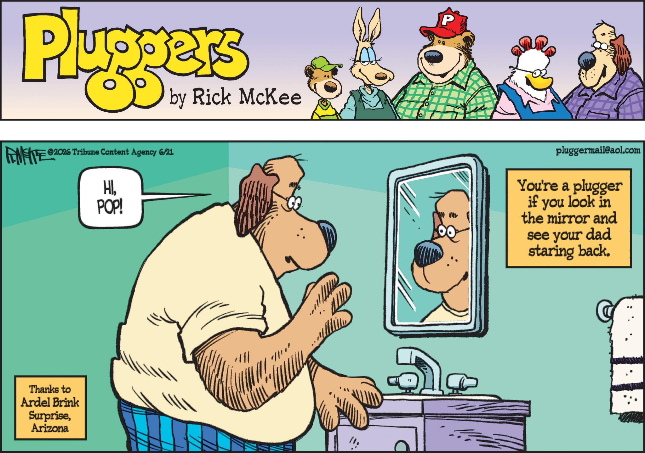 Humour OCR: Pluggers by Rick McKee FINITE 2026 Tribune Content Agency 6/21 HIPOP! Thanks to Ardel Brink SurpriseArizona P pluggermail@aol.com You're a plugger if you look in the mirror and see your dad staring back. Pluggers by Rick McKee FINITE 2026 Tribune Content Agency 6/21 HIPOP ! Thanks to Ardel Brink SurpriseArizona P pluggermail@aol.com You're a plugger if you look in the mirror and see your dad staring back .