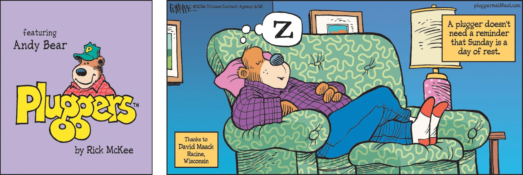 Comic book OCR: featuring Andy Bear Pluppers TM 2026 Tribune Content Agency 6/28 by Rick McKee Thanks to David Maack RacineWisconsin N ??? pluggermail@aol.com A plugger doesn't need a reminder that Sunday is a day of rest. featuring Andy Bear Pluppers TM 2026 Tribune Content Agency 6/28 by Rick McKee Thanks to David Maack RacineWisconsin N ??? pluggermail@aol.com A plugger doesn't need a reminder that Sunday is a day of rest .