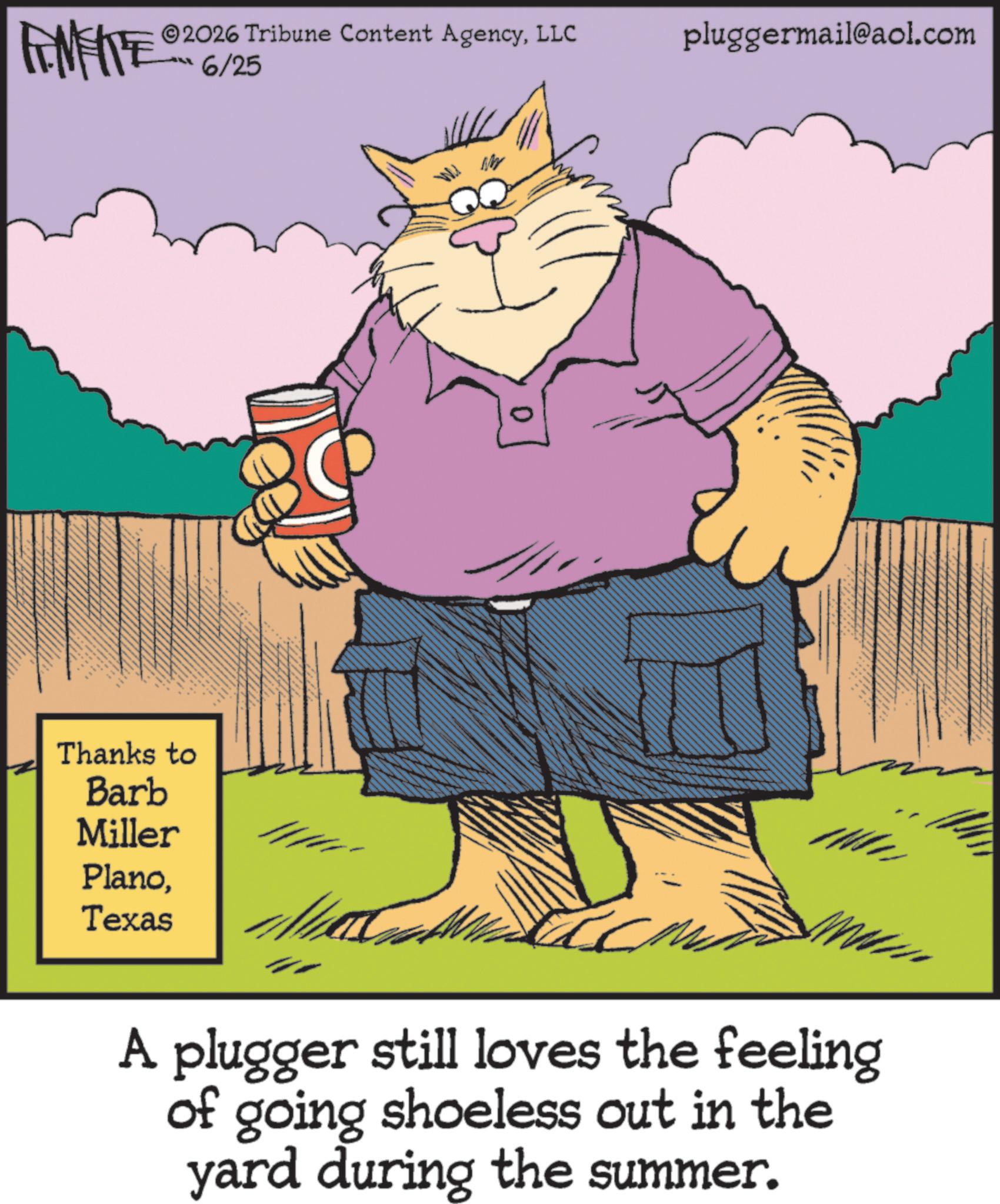 Comics OCR: 2026 Tribune Content AgencyLLC pluggermail@aol.com FINITE 6/25 Thanks to Barb Miller PlanoTexas A plugger still loves the feeling of going shoeless out in the yard during the summer. 2026 Tribune Content AgencyLLC pluggermail@aol.com FINITE 6/25 Thanks to Barb Miller PlanoTexas A plugger still loves the feeling of going shoeless out in the yard during the summer .