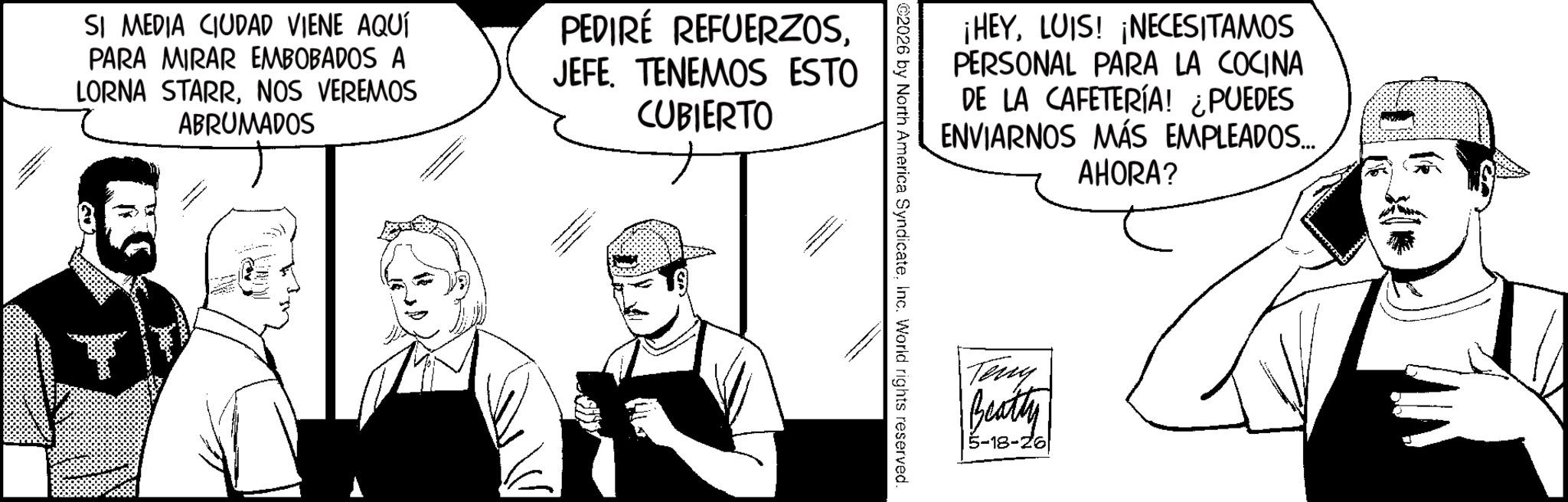 Graphics OCR: SI MEDIA CIUDAD VIENE AQUÍ PARA MIRAR EMBOBADOS A LORNA STARRNOS VEREMOS ABRUMADOS PEDIRE REFUERZOSJEFE. TENEMOS ESTO CUBIERTO ¡HEYLUIS! ¡NECESITAMOS PERSONAL PARA LA COCINA DE LA CAFETERÍA! ¿PUEDES ENVIARNOS MÁS EMPLEADOS... AHORA? 2026 by North America SyndicateInc. World rights reserved. Teny Beatty 5-18-26 SI MEDIA CIUDAD VIENE AQUÍ PARA MIRAR EMBOBADOS A LORNA STARRNOS VEREMOS ABRUMADOS PEDIRE REFUERZOSJEFE . TENEMOS ESTO CUBIERTO ¡ HEYLUIS ! ¡ NECESITAMOS PERSONAL PARA LA COCINA DE LA CAFETERÍA ! ¿ PUEDES ENVIARNOS MÁS EMPLEADOS ... AHORA ? 2026 by North America SyndicateInc. World rights reserved . Teny Beatty 5-18-26