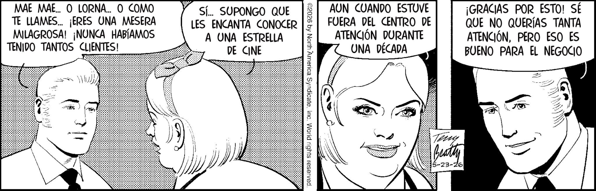 Animation OCR: MAE MAE... O LORNA... O COMO TE LLAMES... ¡ERES UNA MESERA MILAGROSA! ¡NUNCA HABÍAMOS TENIDO TANTOS CLIENTES! Sí... SUPONGO QUE LES ENCANTA CONOCER A UNA ESTRELLA DE CINE AUN CUANDO ESTUVE FUERA DEL CENTRO DE ATENCIÓN DURANTE 7 UNA DÉCADA ¡GRACIAS POR ESTO! SÉ QUE NO QUERÍAS TANTA ATENCIÓNPERO ESO ES BUENO PARA EL NEGOCIO ©2026 by North America SyndicateInc. World rights reserved. Teny Beatty 5-23-26 MAE MAE ... O LORNA ... O COMO TE LLAMES ... ¡ ERES UNA MESERA MILAGROSA ! ¡ NUNCA HABÍAMOS TENIDO TANTOS CLIENTES ! Sí ... SUPONGO QUE LES ENCANTA CONOCER A UNA ESTRELLA DE CINE AUN CUANDO ESTUVE FUERA DEL CENTRO DE ATENCIÓN DURANTE 7 UNA DÉCADA ¡ GRACIAS POR ESTO ! SÉ QUE NO QUERÍAS TANTA ATENCIÓNPERO ESO ES BUENO PARA EL NEGOCIO © 2026 by North America SyndicateInc. World rights reserved . Teny Beatty 5-23-26