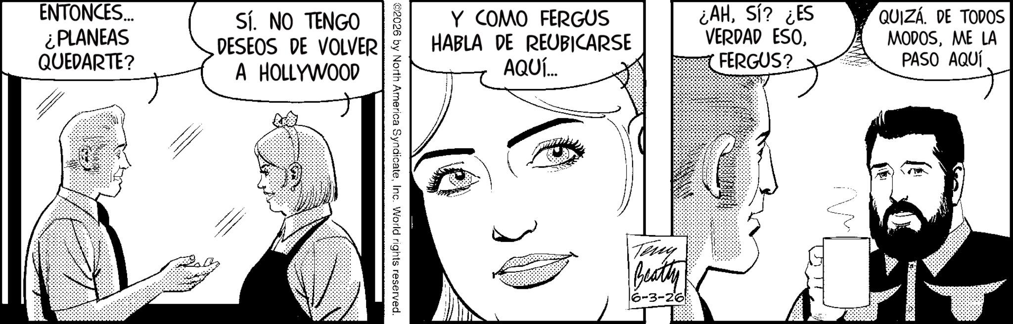 Animation OCR: ENTONCES... ¿PLANEAS Sí. NO TENGO QUEDARTE? DESEOS DE VOLVER A HOLLYWOOD ©2026 by North America SyndicateInc. World rights reserved. Y COMO FERGUS HABLA DE REUBICARSE AQUÍ... ¿AHSí? ¿ES VERDAD ESOFERGUS? QUIZÁ DE TODOS MODOSME LA PASO AQUÍ Teny Beatty 6-3-26 ??? ENTONCES ... ¿ PLANEAS Sí . NO TENGO QUEDARTE ? DESEOS DE VOLVER A HOLLYWOOD © 2026 by North America SyndicateInc. World rights reserved . Y COMO FERGUS HABLA DE REUBICARSE AQUÍ ... ¿ AHSí ? ¿ ES VERDAD ESOFERGUS ? QUIZÁ DE TODOS MODOSME LA PASO AQUÍ Teny Beatty 6-3-26 ???