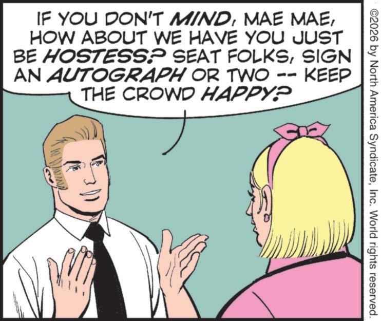 Throat OCR: ©2026 by North America SyndicateInc. World rights reserved. IF YOU DON'T MINDHOW ABOUT WE HAVE YOU JUST BE HOSTESS? SEAT FOLKSSIGN AN AUTOGRAPH OR TWO -- KEEP THE CROWD HAPPY? © 2026 by North America SyndicateInc. World rights reserved . IF YOU DON'T MINDMAE MAEHOW ABOUT WE HAVE YOU JUST BE HOSTESS ? SEAT FOLKSSIGN AN AUTOGRAPH OR TWO -- KEEP THE CROWD HAPPY ?