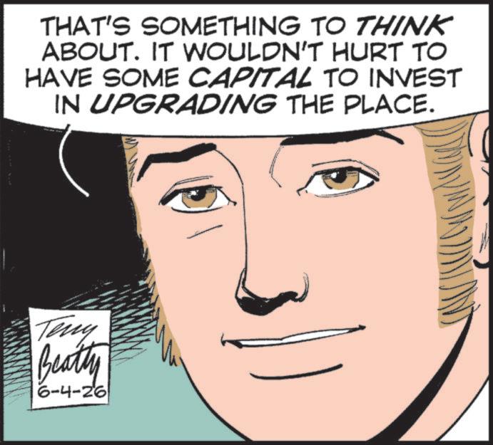 Photo caption OCR: THAT'S SOMETHING TO THINK ABOUT. IT WOULDN'T HURT TO HAVE SOME CAPITAL TO INVEST IN UPGRADING THE PLACE. Teny Beatly 6-4-26 THAT'S SOMETHING TO THINK ABOUT . IT WOULDN'T HURT TO HAVE SOME CAPITAL TO INVEST IN UPGRADING THE PLACE . Teny Beatly 6-4-26
