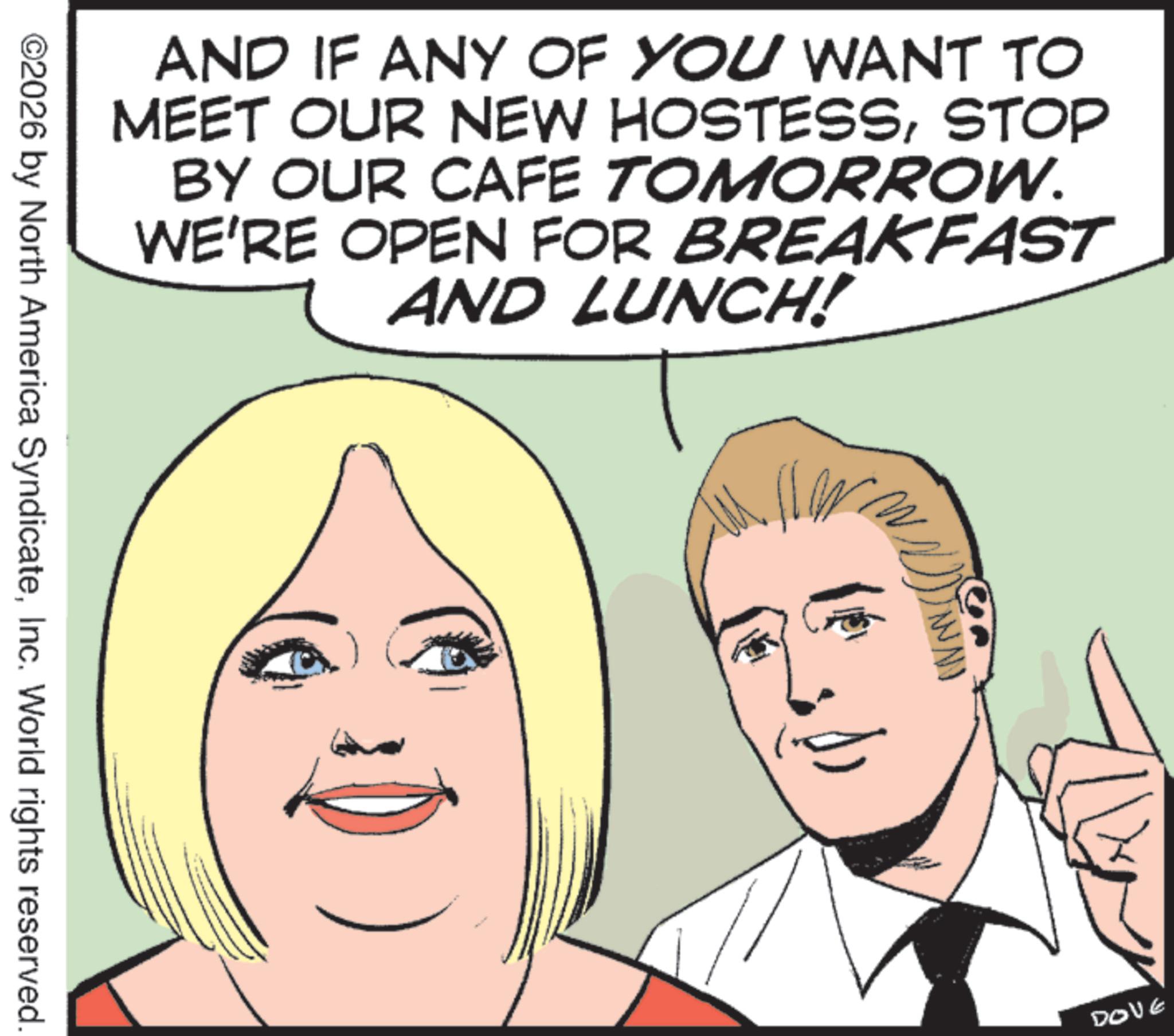 Animated cartoon OCR: AND IF ANY OF YOU WANT TO MEET OUR NEW HOSTESSSTOP BY OUR CAFE TOMORROW. WE'RE OPEN FOR BREAKFAST AND LUNCH! ©2026 by North America SyndicateInc. World rights reserved. DOVE AND IF ANY OF YOU WANT TO MEET OUR NEW HOSTESSSTOP BY OUR CAFE TOMORROW . WE'RE OPEN FOR BREAKFAST AND LUNCH ! © 2026 by North America SyndicateInc. World rights reserved . DOVE