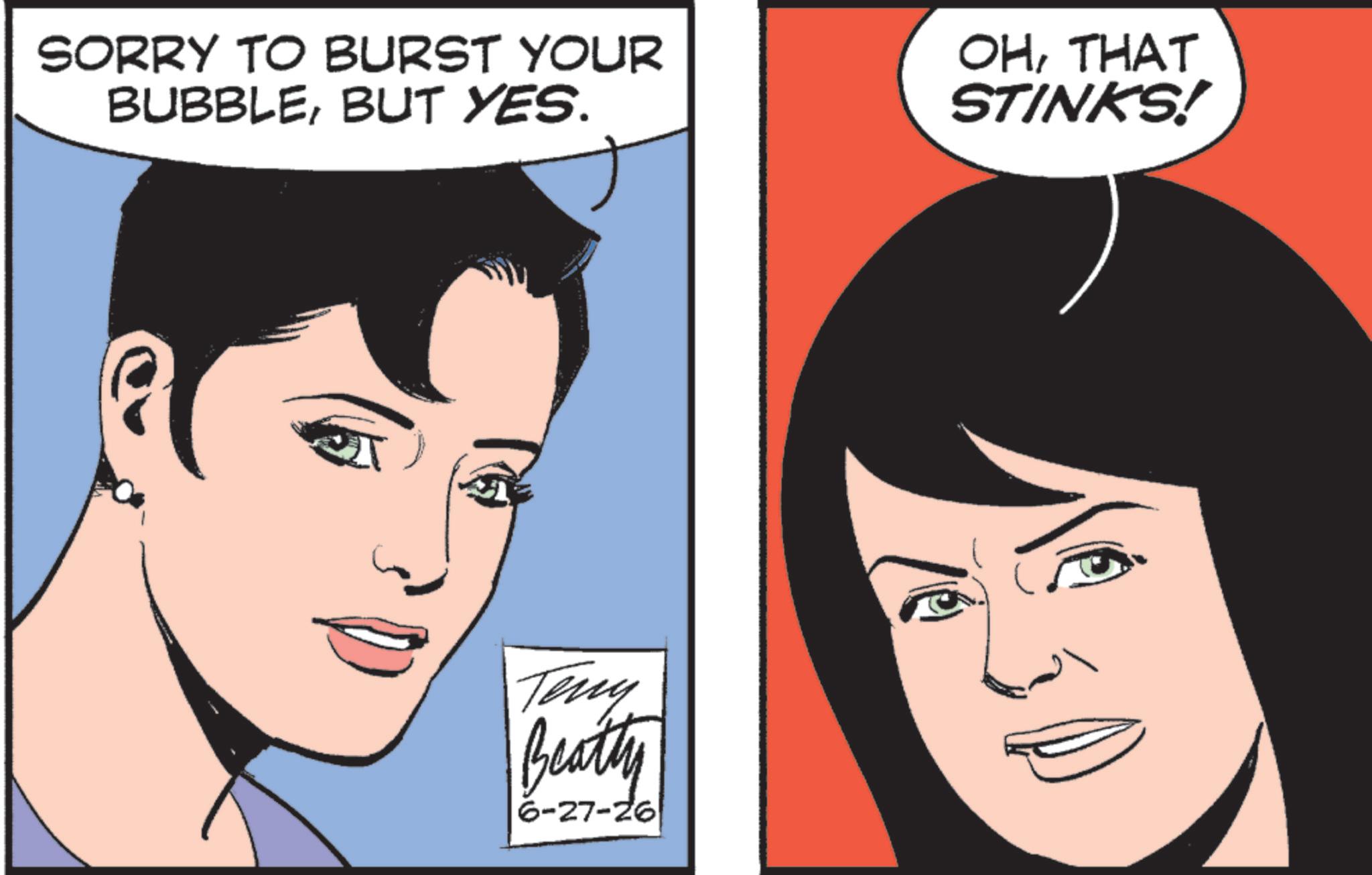 Comic book OCR: SORRY TO BURST YOUR BUBBLEBUT YES. OHTHAT STINKS! Teny Beatty 6-27-26 SORRY TO BURST YOUR BUBBLEBUT YES . OHTHAT STINKS ! Teny Beatty 6-27-26