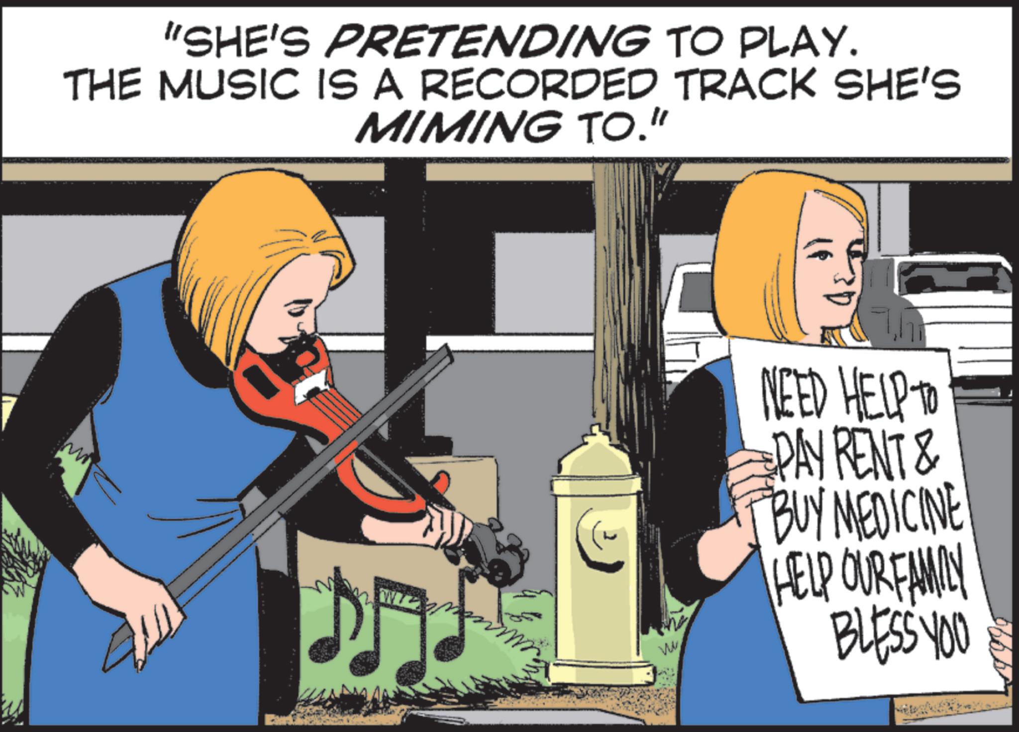Animated cartoon OCR: "SHE'S PRETENDING TO PLAY. THE MUSIC IS A RECORDED TRACK SHE'S MIMING TO." M ?? NEED HELP TO DAY RENT & BUY MEDICINE VW HELP OUR FAMILY BLESS YOU " SHE'S PRETENDING TO PLAY . THE MUSIC IS A RECORDED TRACK SHE'S MIMING TO . " M ?? NEED HELP TO DAY RENT & BUY MEDICINE VW HELP OUR FAMILY BLESS YOU