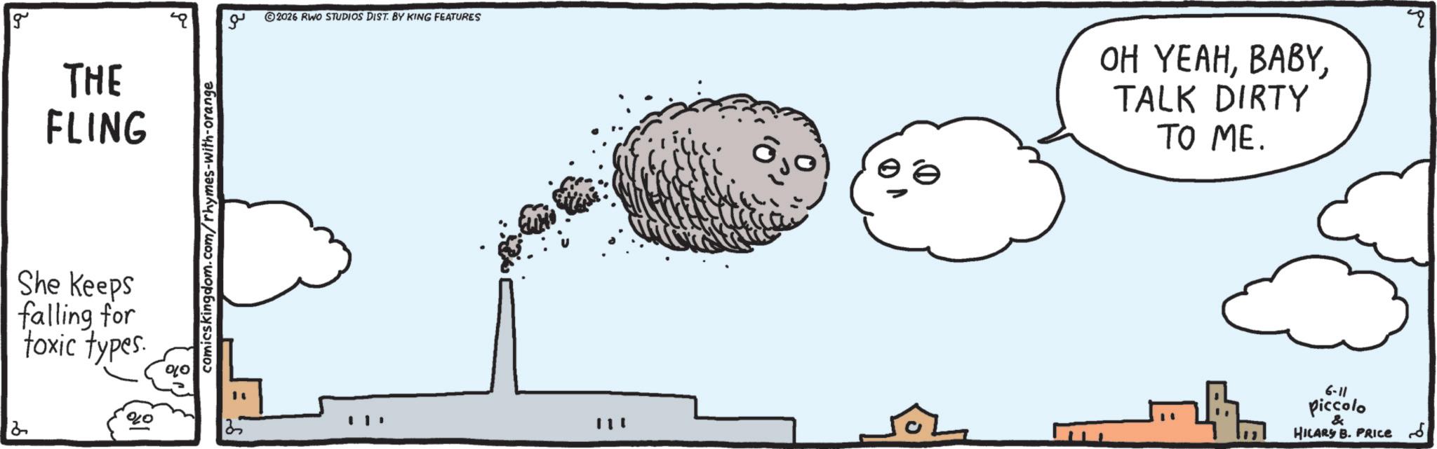 Pollution OCR: g THE FLING She keeps falling for toxic types comicskingdom.com/rhymes-with-orange 25 ?? 2026 RWO STUDIOS DIST. BY KING FEATURES 111 10 OH YEAHTALK DIRTY TO ME. 6-11 piccolo & HILARY B. PRICE g THE FLING She keeps falling for toxic types comicskingdom.com/rhymes-with-orange 25 ?? 2026 RWO STUDIOS DIST . BY KING FEATURES 111 10 OH YEAHTALK DIRTY TO ME . 6-11 piccolo & HILARY B. PRICE