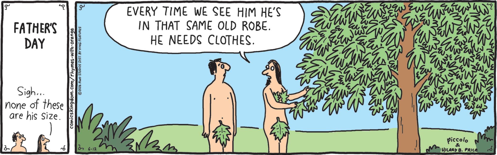 OCR: g FATHER'S DAY Sigh... none of these are his size. comicskingdom.com/rhymes-with-orange ©2026 RWO STUDIOS DIST. BY KING FEATURES 26-12 ?? EVERY TIME WE SEE HIM HE'S IN THAT SAME OLD ROBE. HE NEEDS CLOTHES. WHEN EW ??? M² Ew w piccolo & HILARY B. PRICE g FATHER'S DAY Sigh ... none of these are his size . comicskingdom.com/rhymes-with-orange © 2026 RWO STUDIOS DIST . BY KING FEATURES 26-12 ?? EVERY TIME WE SEE HIM HE'S IN THAT SAME OLD ROBE . HE NEEDS CLOTHES . WHEN EW ??? M² Ew w piccolo & HILARY B. PRICE