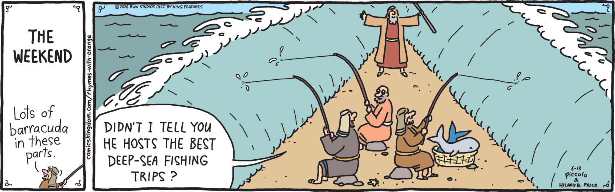 OCR: ?? 2026 RWO STUDIOS DIST. BY KING FEATURES THE WEEKEND Lots of barracuda in these parts. comicskingdom.com/rhymes-with-orange DIDN'T I TELL YOU HE HOSTS THE BEST DEEP-SEA FISHING TRIPS? P ???? 1 6-13 Piccolo & HILARY B. PRICE d ?? 2026 RWO STUDIOS DIST . BY KING FEATURES THE WEEKEND Lots of barracuda in these parts . comicskingdom.com/rhymes-with-orange DIDN'T I TELL YOU HE HOSTS THE BEST DEEP - SEA FISHING TRIPS ? P ? ??? 1 6-13 Piccolo & HILARY B. PRICE d