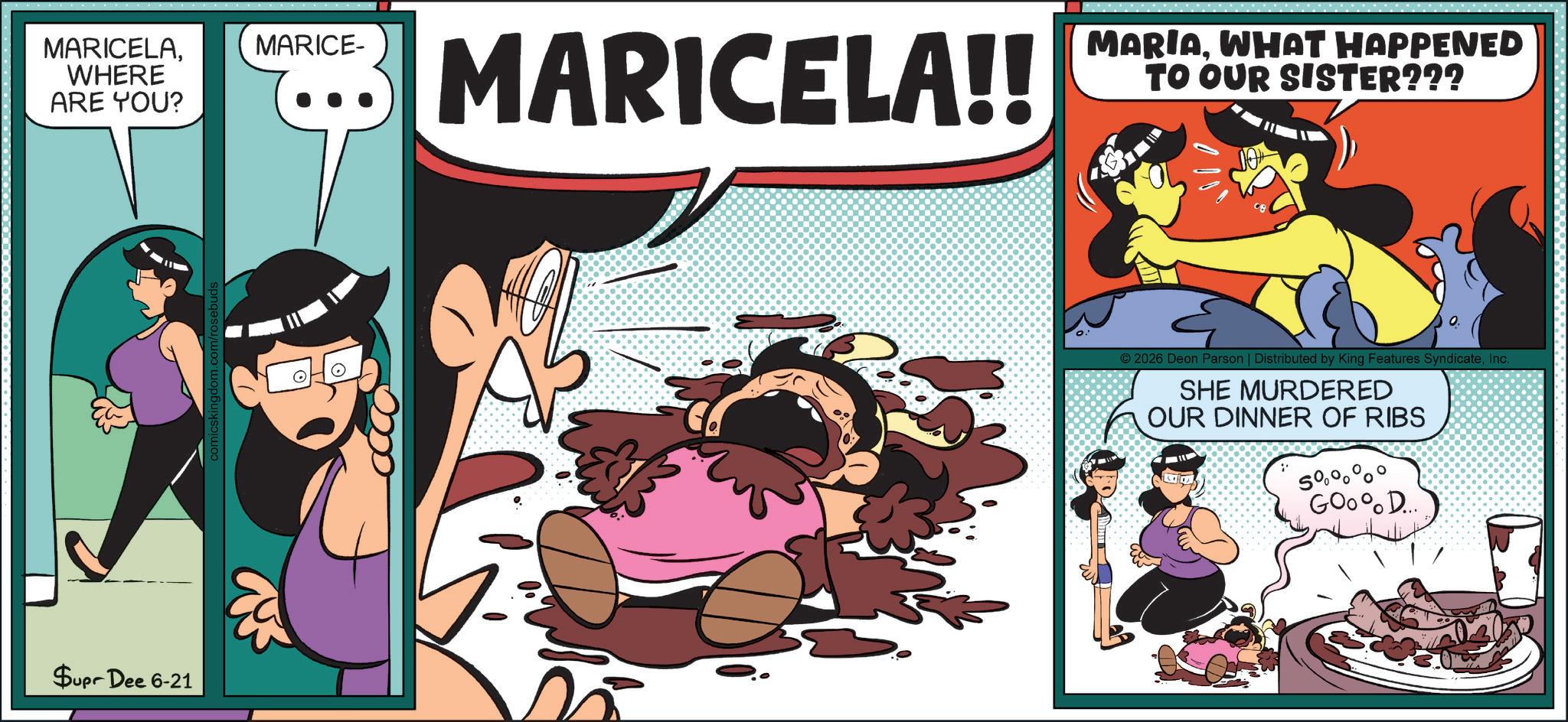 Humour OCR: MARICELAWHERE ARE YOU? $upr Dee 6-21 MARICE- MARICELA!! MARIAWHAT HAPPENED TO OUR SISTER??? 0: 2026 Deon Parson | Distributed by King Features SyndicateInc. SHE MURDERED OUR DINNER OF RIBS Goo% D... MARICELAWHERE ARE YOU ? $ upr Dee 6-21 MARICE- MARICELA !! MARIAWHAT HAPPENED TO OUR SISTER ??? 0 : 2026 Deon Parson | Distributed by King Features SyndicateInc. SHE MURDERED OUR DINNER OF RIBS Goo % D ...