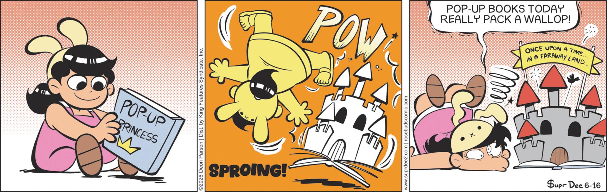 Graphics OCR: POP-UP PRINCESS ©2026 Deon Parson | Dist. by King Features SyndicateInc. SPROING! POW POP-UP BOOKS TODAY REALLY PACK A WALLOP! ONCE UPON A TIME... IN A FARAWAY LAND... www.suprdee2.com | rosebudscomic.com $upr Dee 6-16 POP - UP PRINCESS © 2026 Deon Parson | Dist . by King Features SyndicateInc. SPROING ! POW POP - UP BOOKS TODAY REALLY PACK A WALLOP ! ONCE UPON A TIME ... IN A FARAWAY LAND ... www.suprdee2.com | rosebudscomic.com $ upr Dee 6-16