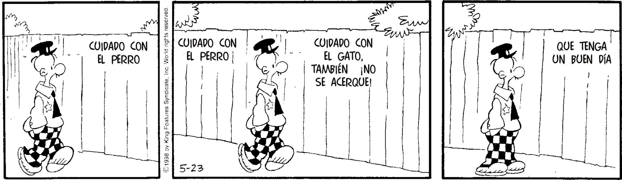 Line art OCR: CUIDADO CON EL PERRO CUIDADO CON EL PERRO CUIDADO CON EL GATOTAMBIÉN ¡NO SE ACERQUE! ??? (01998 by King Features SyndicateInc. World rights reserved. 5-23 QUE TENGA UN BUEN DÍA CUIDADO CON EL PERRO CUIDADO CON EL PERRO CUIDADO CON EL GATOTAMBIÉN ¡ NO SE ACERQUE ! ??? ( 01998 by King Features SyndicateInc. World rights reserved . 5-23 QUE TENGA UN BUEN DÍA