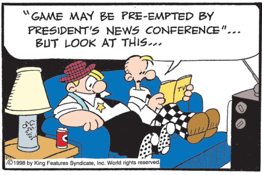 Photo caption OCR: " "GAME MAY BE PRE-EMPTED BY PRESIDENT'S NEWS CONFERENCE"... BUT LOOK AT THIS... ?? ?? ?? ?? 1998 by King Features SyndicateInc. World rights reserved. TV " " GAME MAY BE PRE - EMPTED BY PRESIDENT'S NEWS CONFERENCE " ... BUT LOOK AT THIS ... ?? ?? ?? ?? 1998 by King Features SyndicateInc. World rights reserved . TV