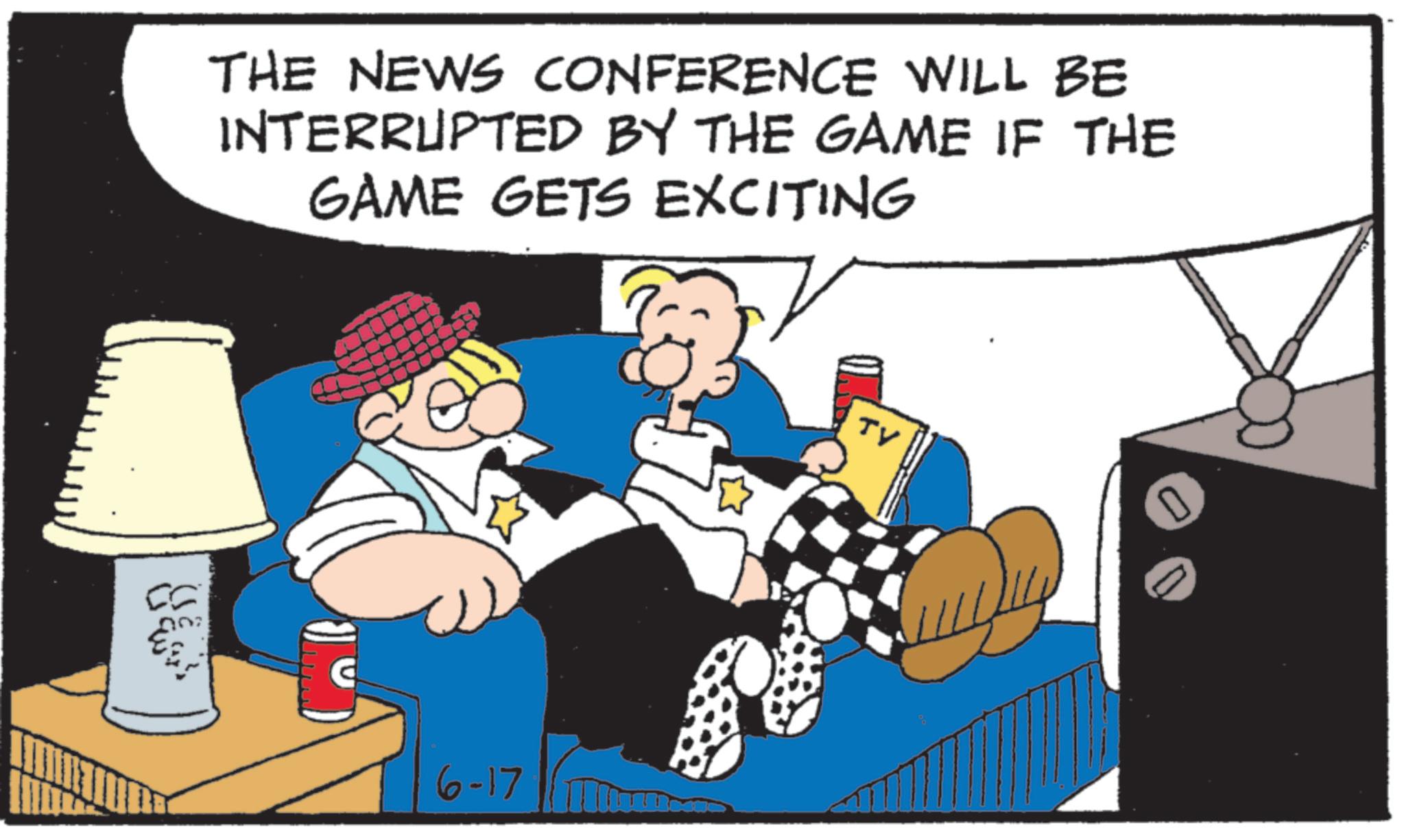 Debate OCR: THE NEWS CONFERENCE WILL BE INTERRUPTED BY THE GAME IF THE GAME GETS EXCITING 6-17 TV THE NEWS CONFERENCE WILL BE INTERRUPTED BY THE GAME IF THE GAME GETS EXCITING 6-17 TV