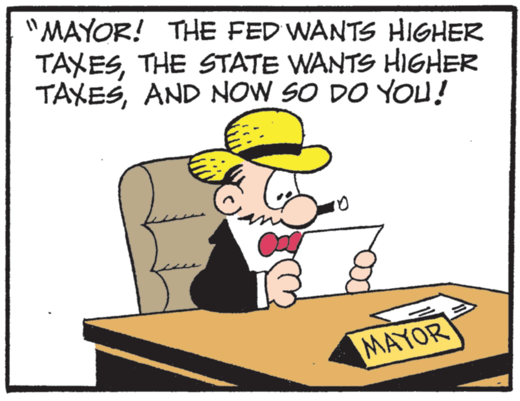 Photo caption OCR: "MAYOR! THE FED WANTS HIGHER TAXESTHE STATE WANTS HIGHER TAXESAND NOW SO DO YOU! MAYOR " MAYOR ! THE FED WANTS HIGHER TAXESTHE STATE WANTS HIGHER TAXESAND NOW SO DO YOU ! MAYOR