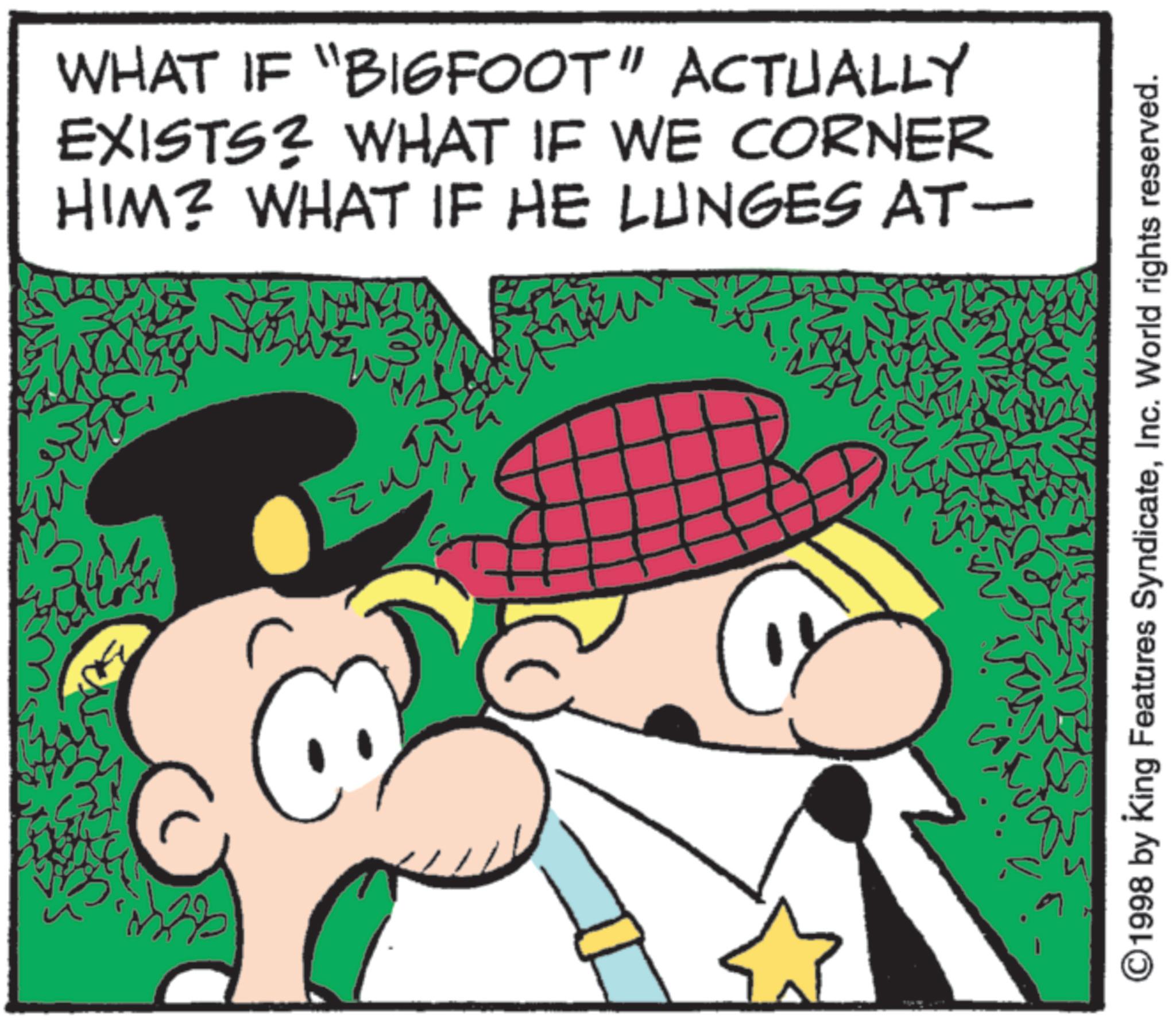 Comic book OCR: WHAT IF "BIGFOOT" ACTUALLY EXISTS? WHAT IF WE CORNER HIM? WHAT IF HE LUNGES AT- zu ©1998 by King Features SyndicateInc. World rights reserved. WHAT IF " BIGFOOT " ACTUALLY EXISTS ? WHAT IF WE CORNER HIM ? WHAT IF HE LUNGES AT- zu © 1998 by King Features SyndicateInc. World rights reserved .