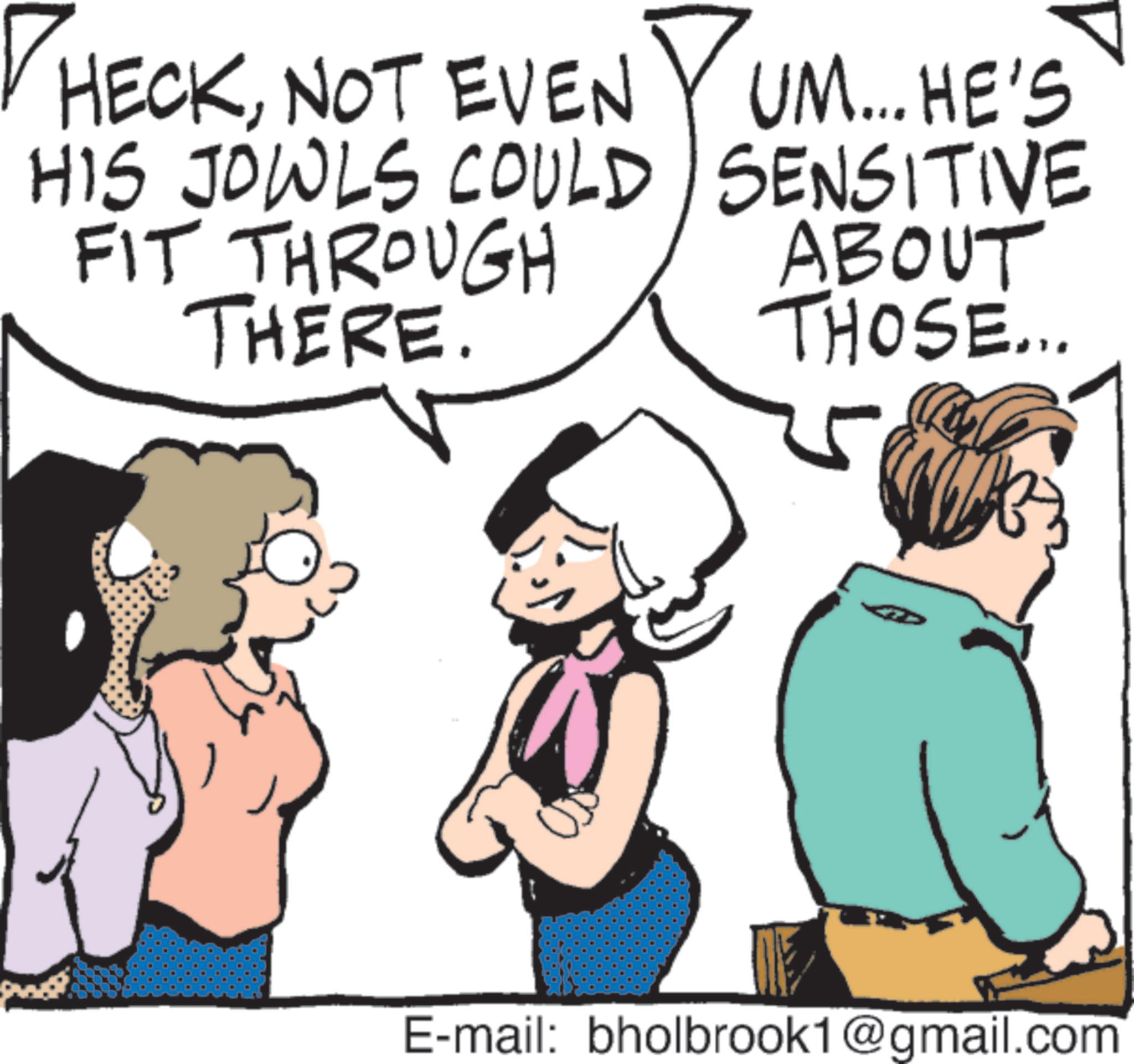 Animated cartoon OCR: HECKNOT EVEN YUM... HE'S HIS JOWLS COULD SENSITIVE FIT THROUGH THERE. ABOUT THOSE... E-mail: bholbrook1@gmail.com HECKNOT EVEN YUM ... HE'S HIS JOWLS COULD SENSITIVE FIT THROUGH THERE . ABOUT THOSE ... E - mail : bholbrook1@gmail.com