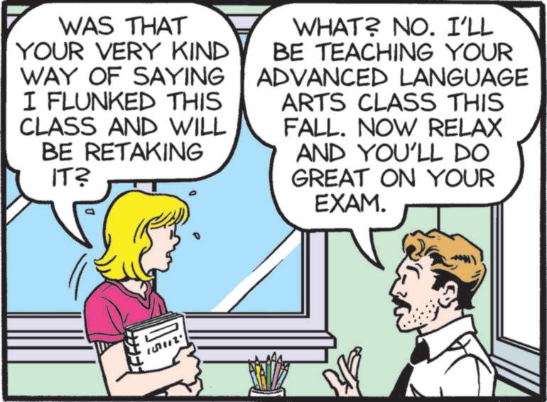 Graphics OCR: WAS THAT YOUR VERY KIND WAY OF SAYING I FLUNKED THIS CLASS AND WILL BE RETAKING IT? WHAT? NO. I'LL BE TEACHING YOUR ADVANCED LANGUAGE ARTS CLASS THIS FALL. NOW RELAX AND YOU'LL DO GREAT ON YOUR EXAM. 157112. WAS THAT YOUR VERY KIND WAY OF SAYING I FLUNKED THIS CLASS AND WILL BE RETAKING IT ? WHAT ? NO . I'LL BE TEACHING YOUR ADVANCED LANGUAGE ARTS CLASS THIS FALL . NOW RELAX AND YOU'LL DO GREAT ON YOUR EXAM . 157112 .