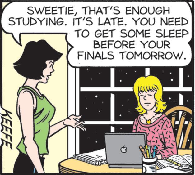 Animated cartoon OCR: SWEETIETHAT'S ENOUGH STUDYING. IT'S LATE. YOU NEED TO GET SOME SLEEP BEFORE YOUR FINALS TOMORROW. KEEFE ? SWEETIETHAT'S ENOUGH STUDYING . IT'S LATE . YOU NEED TO GET SOME SLEEP BEFORE YOUR FINALS TOMORROW . KEEFE ?