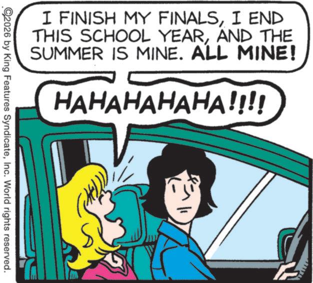 Publication OCR: I FINISH MY FINALSI END THIS SCHOOL YEARAND THE SUMMER IS MINE. ALL MINE! HAHAHAHAHA!!!! 2026 by King Features SyndicateInc. World rights reserved. B I FINISH MY FINALSI END THIS SCHOOL YEARAND THE SUMMER IS MINE . ALL MINE ! HAHAHAHAHA !!!! 2026 by King Features SyndicateInc. World rights reserved . B