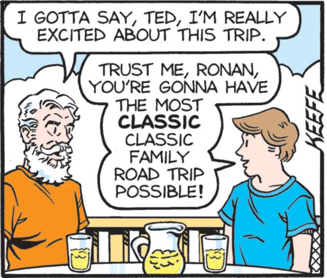 Humour OCR: I GOTTA SAYI'M REALLY EXCITED ABOUT THIS TRIP. TRUST MEYOU'RE GONNA HAVE THE MOST CLASSIC CLASSIC FAMILY ROAD TRIP POSSIBLE! KEEFE I GOTTA SAYI'M REALLY EXCITED ABOUT THIS TRIP . TRUST MEYOU'RE GONNA HAVE THE MOST CLASSIC CLASSIC FAMILY ROAD TRIP POSSIBLE ! KEEFE