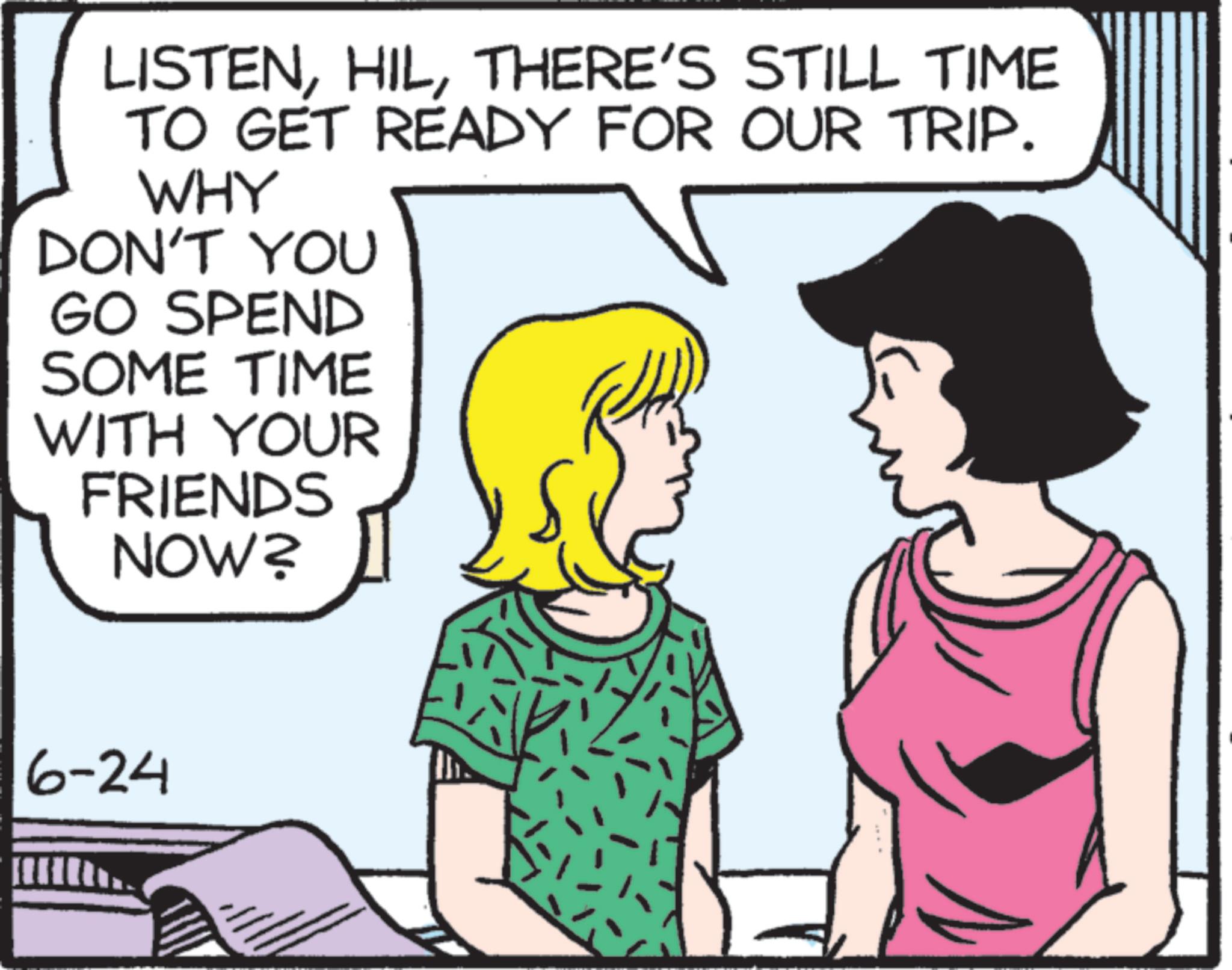 Fiction OCR: LISTENTHERE'S STILL TIME TO GET READY FOR OUR TRIP. WHY DON'T YOU GO SPEND SOME TIME WITH YOUR FRIENDS NOW? 6-24 LISTENTHERE'S STILL TIME TO GET READY FOR OUR TRIP . WHY DON'T YOU GO SPEND SOME TIME WITH YOUR FRIENDS NOW ? 6-24