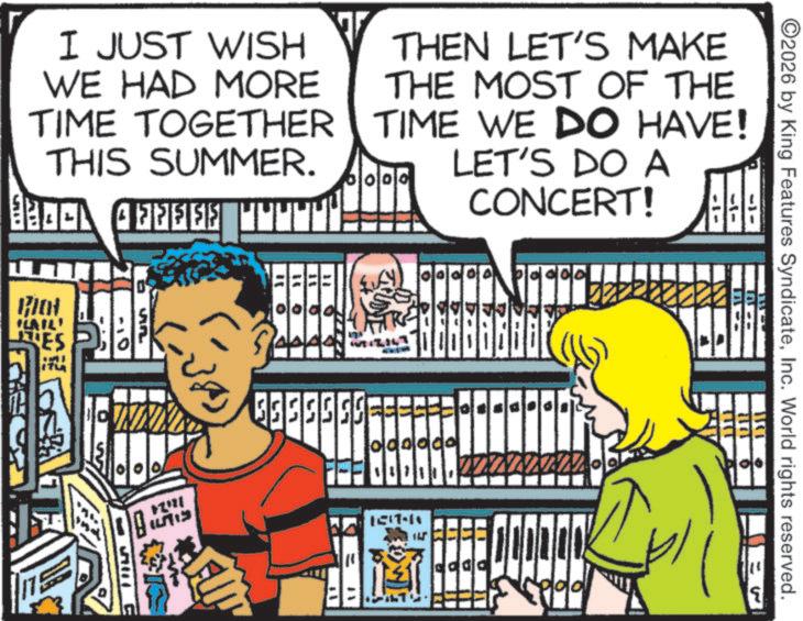 Bookcase OCR: I JUST WISH WE HAD MORE TIME TOGETHER THIS SUMMER. V THEN LET'S MAKE THE MOST OF THE TIME WE DO HAVE! LET'S DO A 000 CONCERT! Biot FLAIL ES 0 ??? C 0 ? ? ? 3555555 ? 11 ?p 1171 1517-11 ?? ? ? ? dddd 11 111 ©2026 by King Features SyndicateInc. World rights reserved. 1313 TKT 0 111 19 I JUST WISH WE HAD MORE TIME TOGETHER THIS SUMMER . V THEN LET'S MAKE THE MOST OF THE TIME WE DO HAVE ! LET'S DO A 000 CONCERT ! Biot FLAIL ES 0 ??? C 0 ? ? ? 3555555 ? 11 ?p 1171 1517-11 ?? ? ? ? dddd 11 111 © 2026 by King Features SyndicateInc. World rights reserved . 1313 TKT 0 111 19