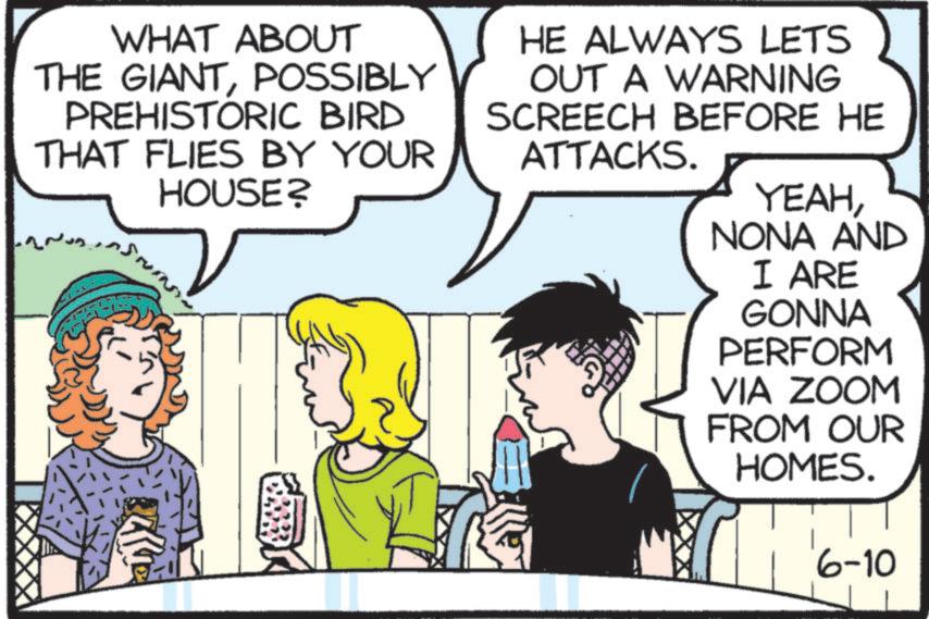 Animated cartoon OCR: WHAT ABOUT THE GIANTPOSSIBLY PREHISTORIC BIRD THAT FLIES BY YOUR HOUSE? HE ALWAYS LETS OUT A WARNING SCREECH BEFORE HE ATTACKS. YEAHNONA AND I ARE GONNA PERFORM VIA ZOOM FROM OUR HOMES. 6-10 WHAT ABOUT THE GIANTPOSSIBLY PREHISTORIC BIRD THAT FLIES BY YOUR HOUSE ? HE ALWAYS LETS OUT A WARNING SCREECH BEFORE HE ATTACKS . YEAHNONA AND I ARE GONNA PERFORM VIA ZOOM FROM OUR HOMES . 6-10