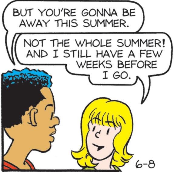 Graphics OCR: BUT YOU'RE GONNA BE AWAY THIS SUMMER. NOT THE WHOLE SUMMER! AND I STILL HAVE A FEW WEEKS BEFORE ? I GO. 6-8 BUT YOU'RE GONNA BE AWAY THIS SUMMER . NOT THE WHOLE SUMMER ! AND I STILL HAVE A FEW WEEKS BEFORE ? I GO . 6-8