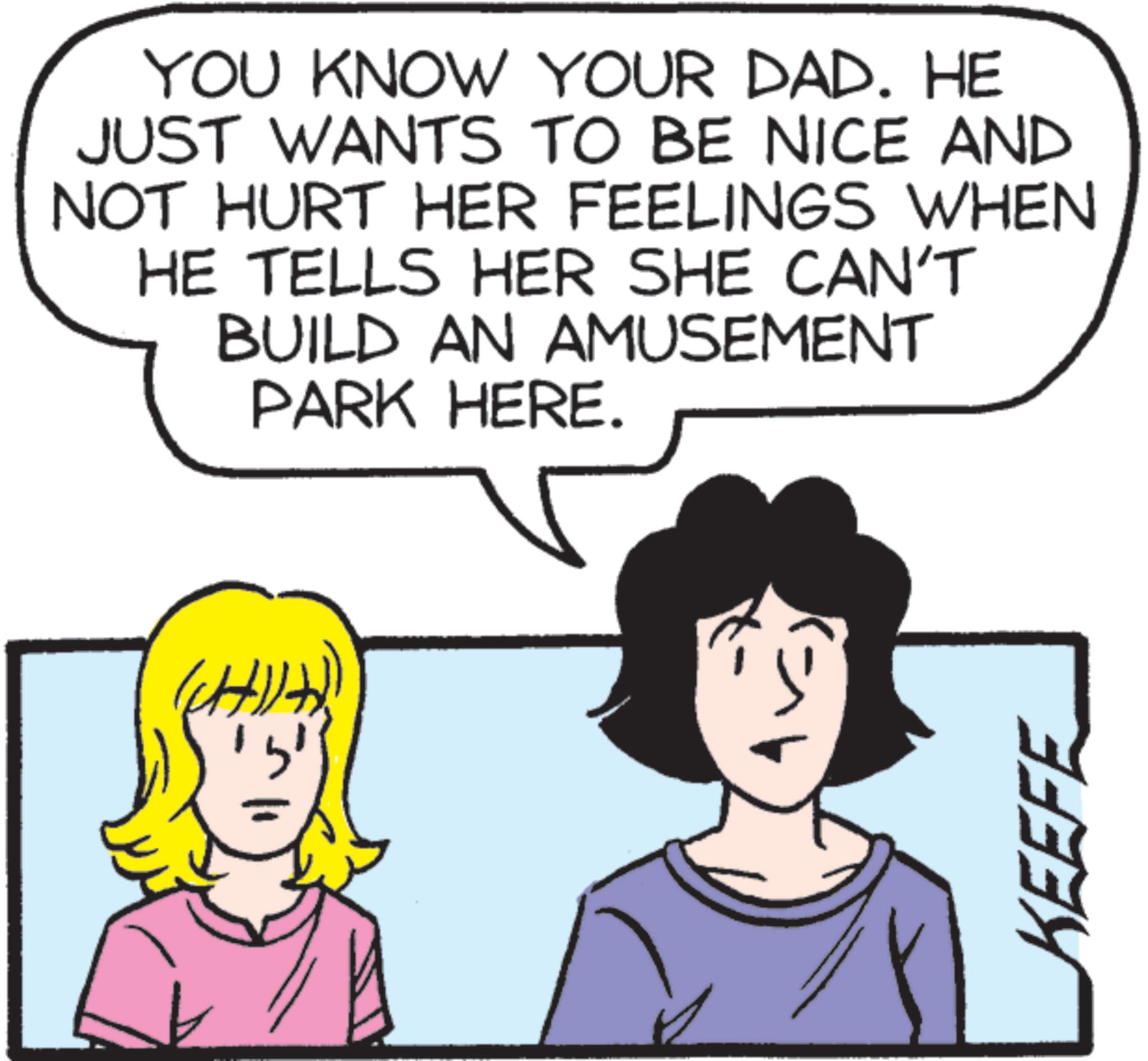 Animation OCR: YOU KNOW YOUR DAD. HE JUST WANTS TO BE NICE AND NOT HURT HER FEELINGS WHEN HE TELLS HER SHE CAN'T BUILD AN AMUSEMENT PARK HERE. KEEFE YOU KNOW YOUR DAD . HE JUST WANTS TO BE NICE AND NOT HURT HER FEELINGS WHEN HE TELLS HER SHE CAN'T BUILD AN AMUSEMENT PARK HERE . KEEFE