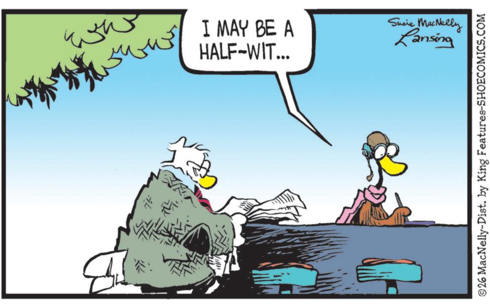 Comics OCR: ?? ??? ???? I MAY BE A ?? HALF-WIT... Susie MacNelly Lansing ©26 MacNelly-Dist. by King Features-SHOECOMICS.COM ?? ??? ???? I MAY BE A ?? HALF - WIT ... Susie MacNelly Lansing © 26 MacNelly - Dist . by King Features-SHOECOMICS.COM