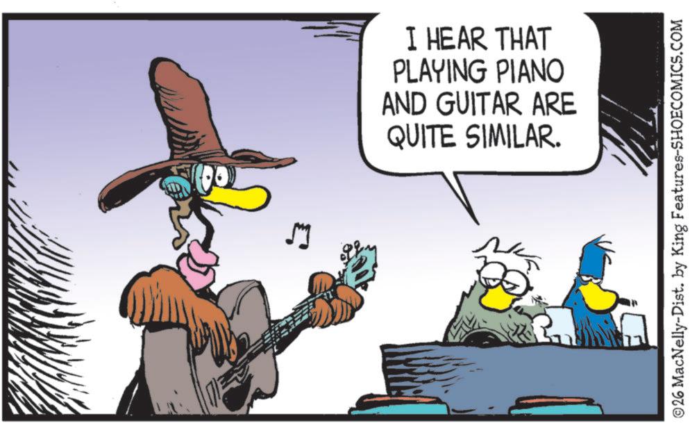 Chordophone OCR: I HEAR THAT PLAYING PIANO AND GUITAR ARE QUITE SIMILAR. 2 ©26 MacNelly-Dist. by King Features-SHOECOMICS.COM I HEAR THAT PLAYING PIANO AND GUITAR ARE QUITE SIMILAR . 2 © 26 MacNelly - Dist . by King Features-SHOECOMICS.COM